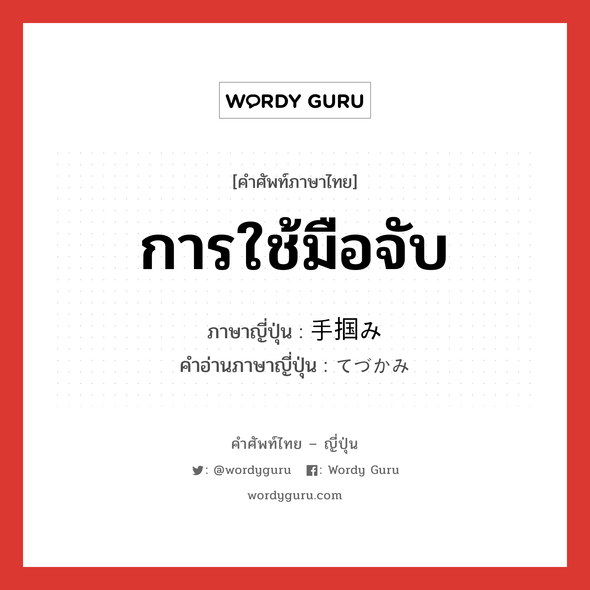 การใช้มือจับ ภาษาญี่ปุ่นคืออะไร, คำศัพท์ภาษาไทย - ญี่ปุ่น การใช้มือจับ ภาษาญี่ปุ่น 手掴み คำอ่านภาษาญี่ปุ่น てづかみ หมวด n หมวด n