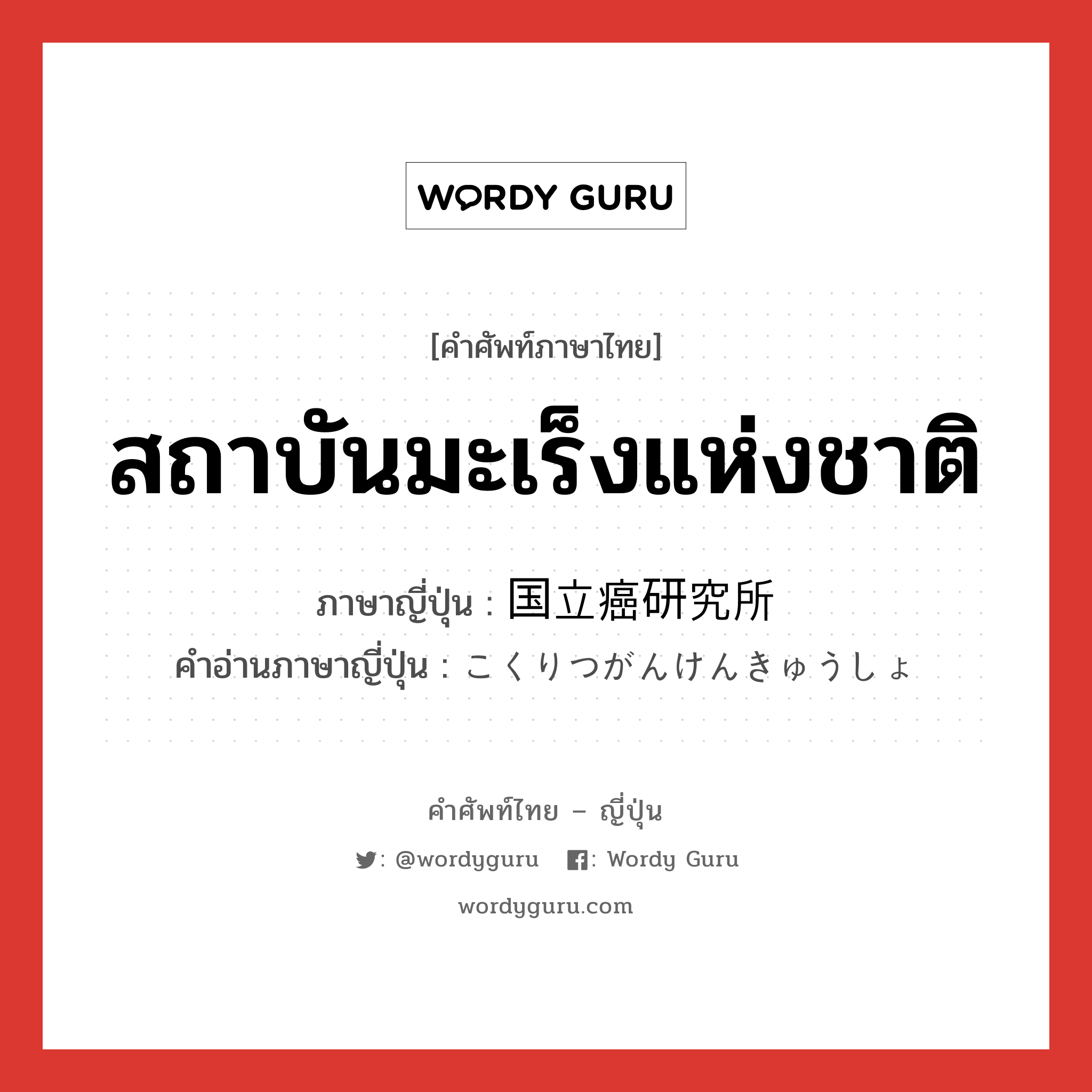 สถาบันมะเร็งแห่งชาติ ภาษาญี่ปุ่นคืออะไร, คำศัพท์ภาษาไทย - ญี่ปุ่น สถาบันมะเร็งแห่งชาติ ภาษาญี่ปุ่น 国立癌研究所 คำอ่านภาษาญี่ปุ่น こくりつがんけんきゅうしょ หมวด n หมวด n