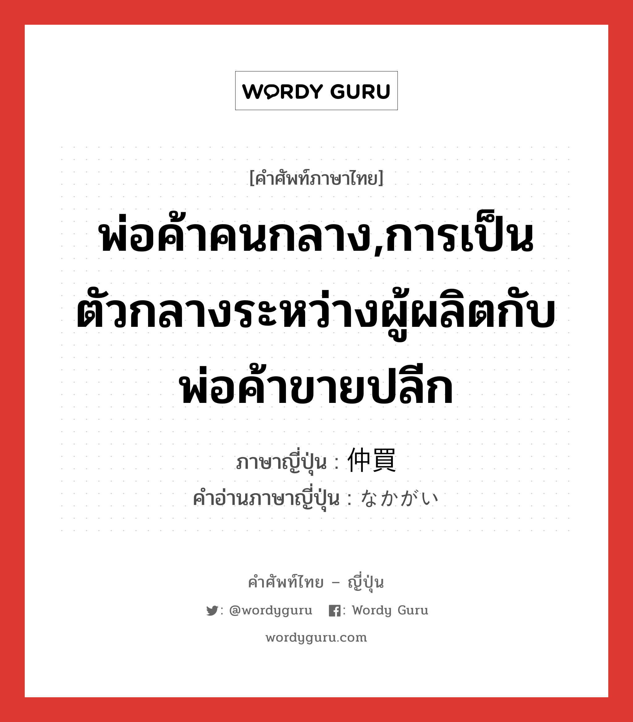 พ่อค้าคนกลาง,การเป็นตัวกลางระหว่างผู้ผลิตกับพ่อค้าขายปลีก ภาษาญี่ปุ่นคืออะไร, คำศัพท์ภาษาไทย - ญี่ปุ่น พ่อค้าคนกลาง,การเป็นตัวกลางระหว่างผู้ผลิตกับพ่อค้าขายปลีก ภาษาญี่ปุ่น 仲買 คำอ่านภาษาญี่ปุ่น なかがい หมวด n หมวด n