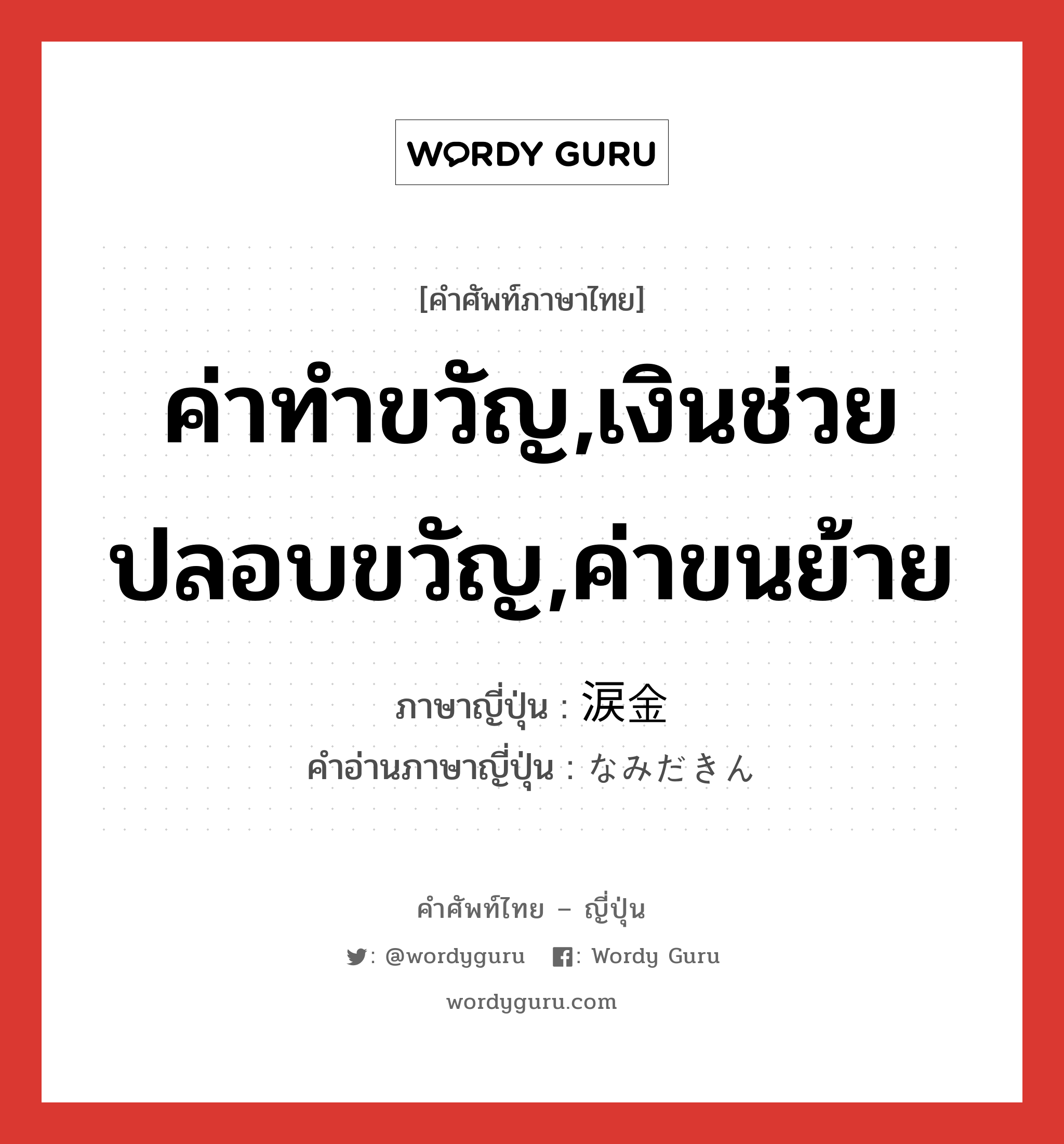 ค่าทำขวัญ,เงินช่วยปลอบขวัญ,ค่าขนย้าย ภาษาญี่ปุ่นคืออะไร, คำศัพท์ภาษาไทย - ญี่ปุ่น ค่าทำขวัญ,เงินช่วยปลอบขวัญ,ค่าขนย้าย ภาษาญี่ปุ่น 涙金 คำอ่านภาษาญี่ปุ่น なみだきん หมวด n หมวด n