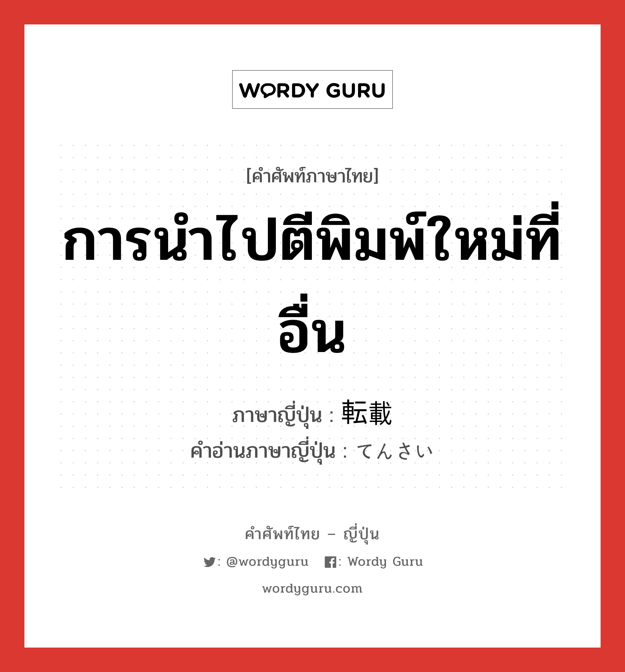 การนำไปตีพิมพ์ใหม่ที่อื่น ภาษาญี่ปุ่นคืออะไร, คำศัพท์ภาษาไทย - ญี่ปุ่น การนำไปตีพิมพ์ใหม่ที่อื่น ภาษาญี่ปุ่น 転載 คำอ่านภาษาญี่ปุ่น てんさい หมวด n หมวด n