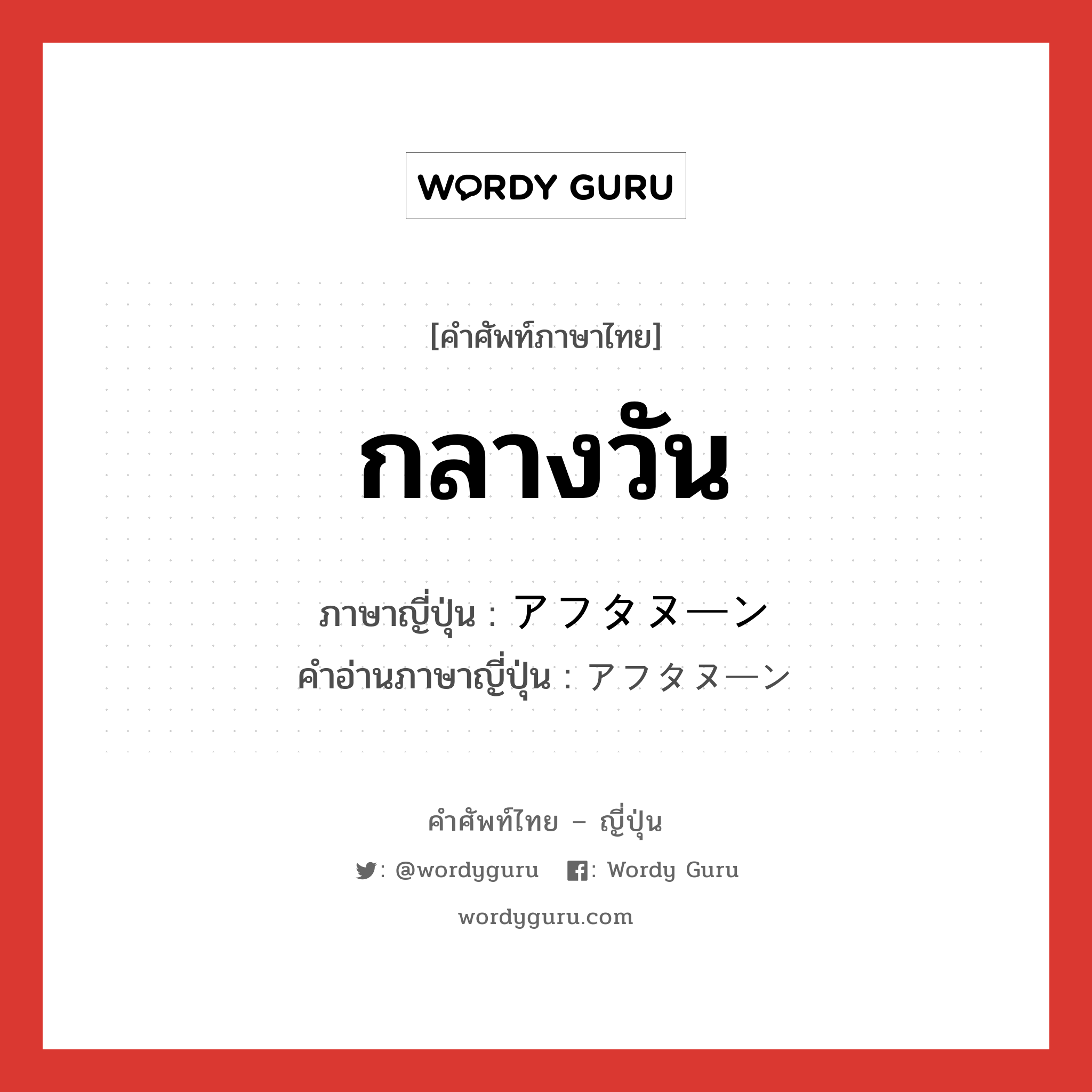 กลางวัน ภาษาญี่ปุ่นคืออะไร, คำศัพท์ภาษาไทย - ญี่ปุ่น กลางวัน ภาษาญี่ปุ่น アフタヌーン คำอ่านภาษาญี่ปุ่น アフタヌーン หมวด n หมวด n