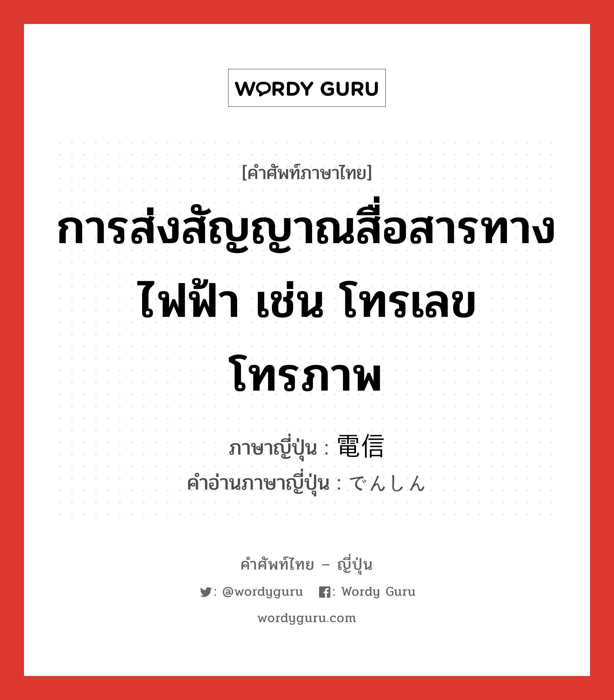 การส่งสัญญาณสื่อสารทางไฟฟ้า เช่น โทรเลข โทรภาพ ภาษาญี่ปุ่นคืออะไร, คำศัพท์ภาษาไทย - ญี่ปุ่น การส่งสัญญาณสื่อสารทางไฟฟ้า เช่น โทรเลข โทรภาพ ภาษาญี่ปุ่น 電信 คำอ่านภาษาญี่ปุ่น でんしん หมวด n หมวด n