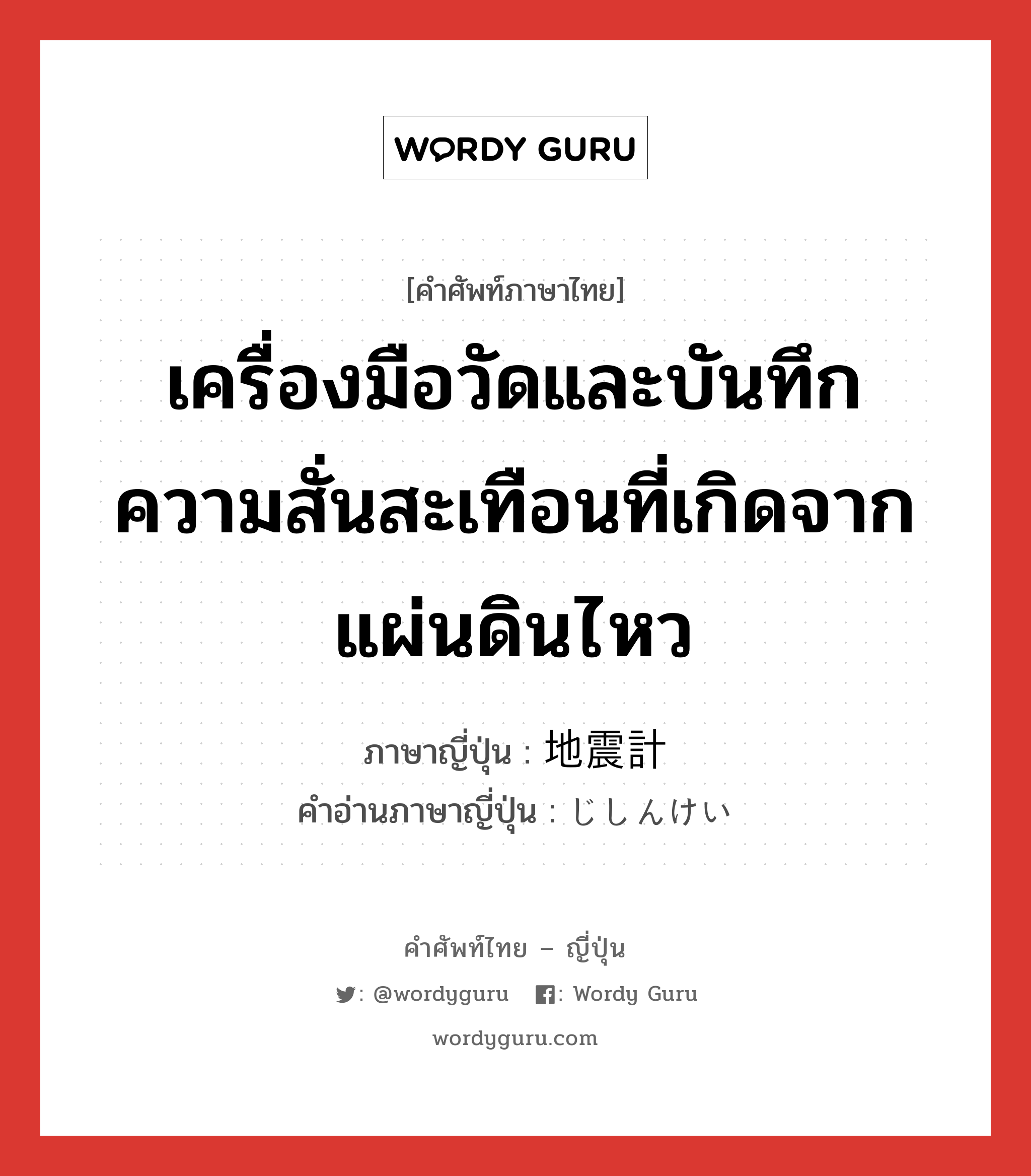 เครื่องมือวัดและบันทึกความสั่นสะเทือนที่เกิดจากแผ่นดินไหว ภาษาญี่ปุ่นคืออะไร, คำศัพท์ภาษาไทย - ญี่ปุ่น เครื่องมือวัดและบันทึกความสั่นสะเทือนที่เกิดจากแผ่นดินไหว ภาษาญี่ปุ่น 地震計 คำอ่านภาษาญี่ปุ่น じしんけい หมวด n หมวด n