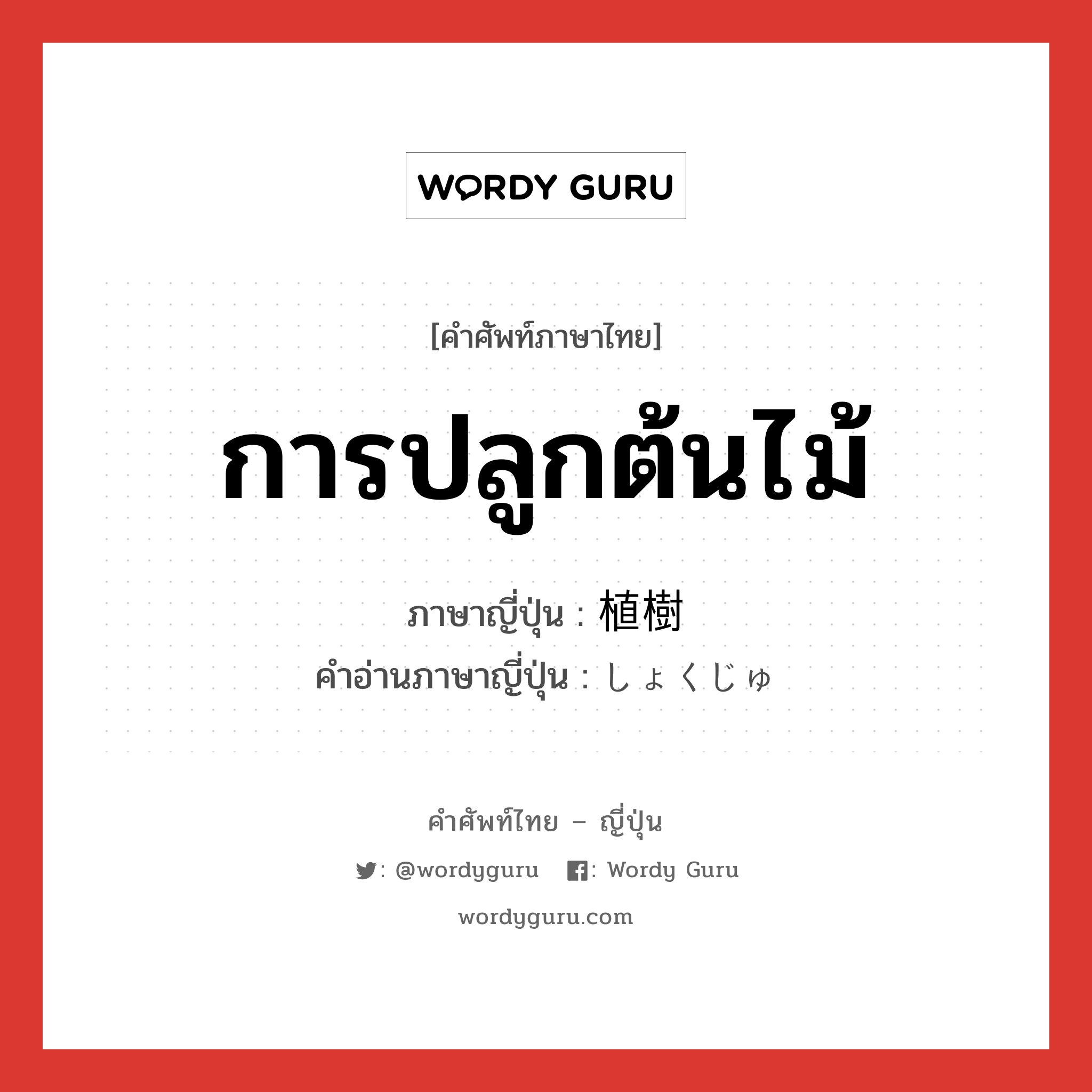 การปลูกต้นไม้ ภาษาญี่ปุ่นคืออะไร, คำศัพท์ภาษาไทย - ญี่ปุ่น การปลูกต้นไม้ ภาษาญี่ปุ่น 植樹 คำอ่านภาษาญี่ปุ่น しょくじゅ หมวด n หมวด n