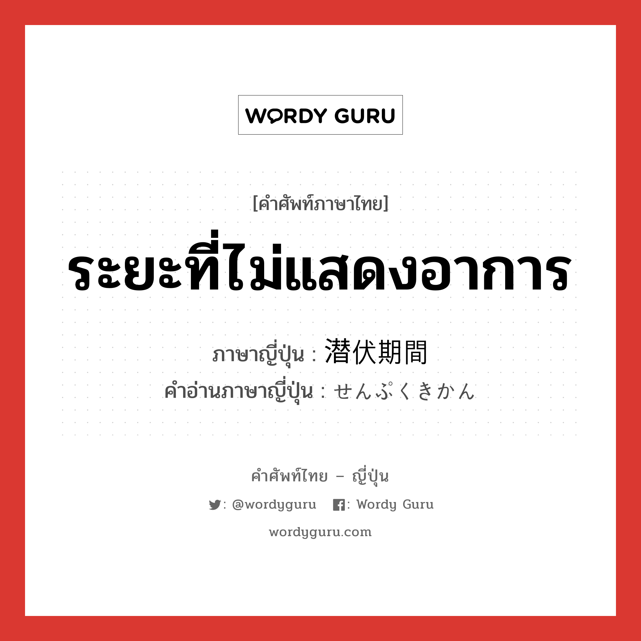 ระยะที่ไม่แสดงอาการ ภาษาญี่ปุ่นคืออะไร, คำศัพท์ภาษาไทย - ญี่ปุ่น ระยะที่ไม่แสดงอาการ ภาษาญี่ปุ่น 潜伏期間 คำอ่านภาษาญี่ปุ่น せんぷくきかん หมวด n หมวด n