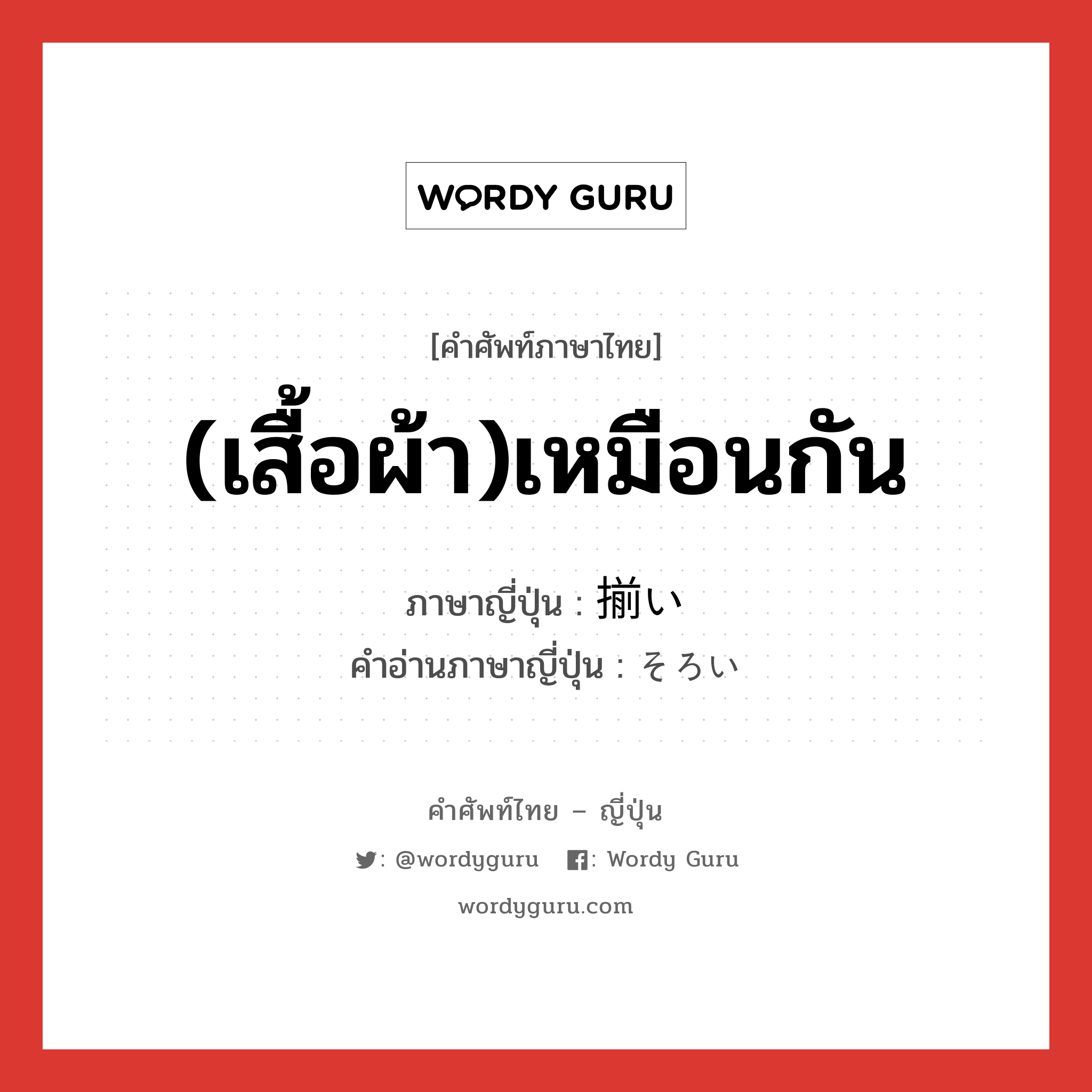 (เสื้อผ้า)เหมือนกัน ภาษาญี่ปุ่นคืออะไร, คำศัพท์ภาษาไทย - ญี่ปุ่น (เสื้อผ้า)เหมือนกัน ภาษาญี่ปุ่น 揃い คำอ่านภาษาญี่ปุ่น そろい หมวด n หมวด n