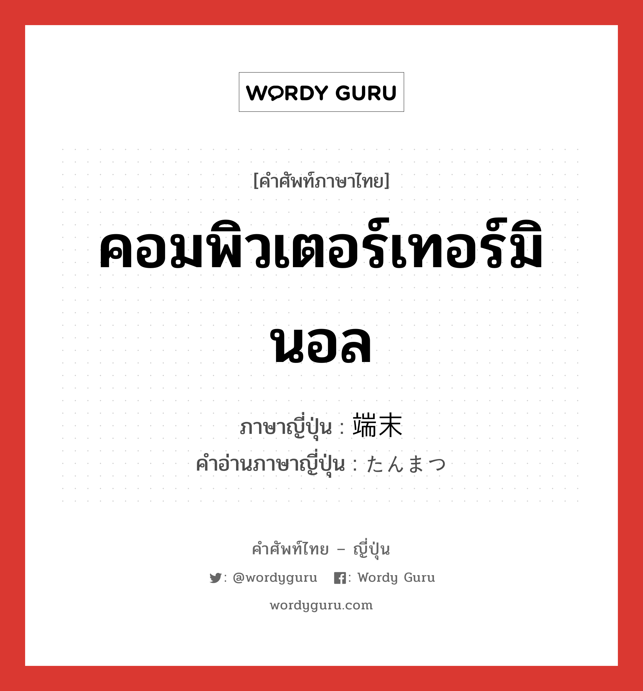 คอมพิวเตอร์เทอร์มินอล ภาษาญี่ปุ่นคืออะไร, คำศัพท์ภาษาไทย - ญี่ปุ่น คอมพิวเตอร์เทอร์มินอล ภาษาญี่ปุ่น 端末 คำอ่านภาษาญี่ปุ่น たんまつ หมวด n หมวด n