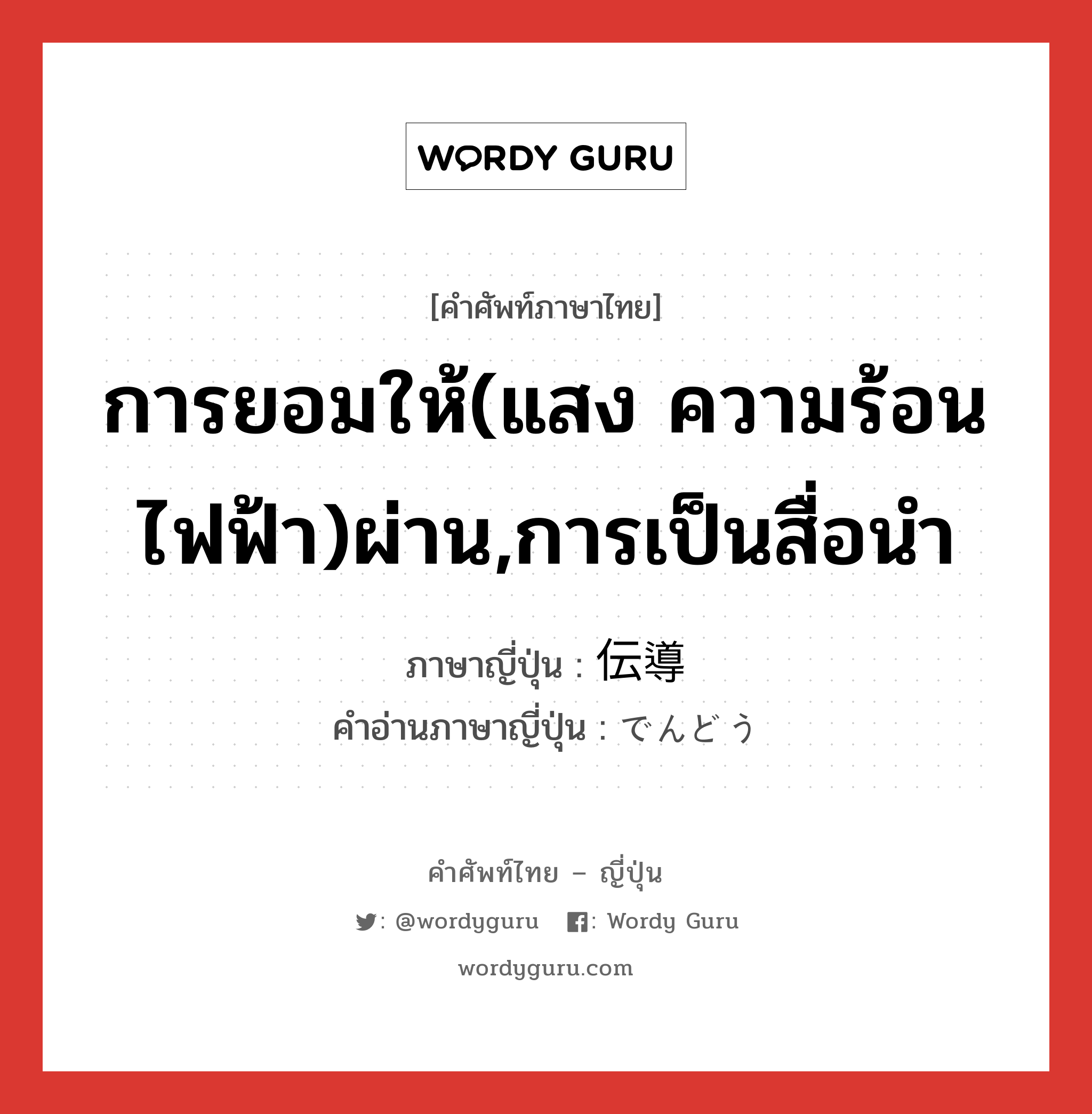 การยอมให้(แสง ความร้อน ไฟฟ้า)ผ่าน,การเป็นสื่อนำ ภาษาญี่ปุ่นคืออะไร, คำศัพท์ภาษาไทย - ญี่ปุ่น การยอมให้(แสง ความร้อน ไฟฟ้า)ผ่าน,การเป็นสื่อนำ ภาษาญี่ปุ่น 伝導 คำอ่านภาษาญี่ปุ่น でんどう หมวด n หมวด n