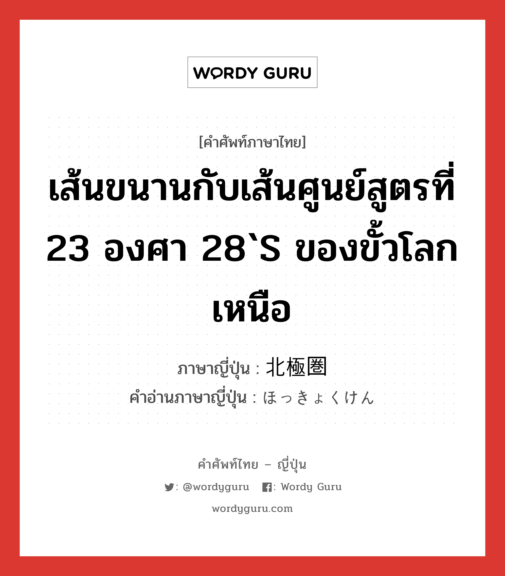 เส้นขนานกับเส้นศูนย์สูตรที่ 23 องศา 28`S ของขั้วโลกเหนือ ภาษาญี่ปุ่นคืออะไร, คำศัพท์ภาษาไทย - ญี่ปุ่น เส้นขนานกับเส้นศูนย์สูตรที่ 23 องศา 28`S ของขั้วโลกเหนือ ภาษาญี่ปุ่น 北極圏 คำอ่านภาษาญี่ปุ่น ほっきょくけん หมวด n หมวด n