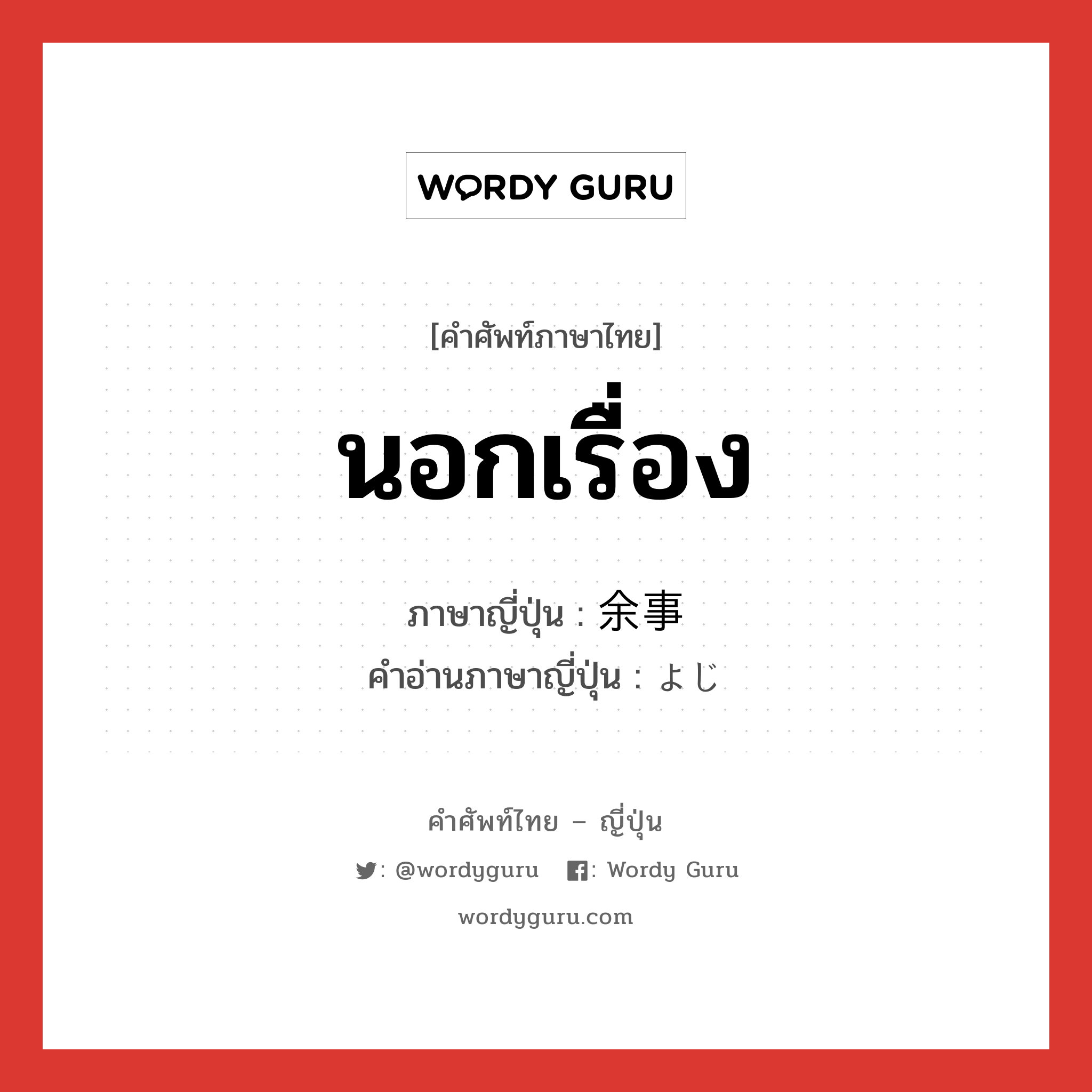 นอกเรื่อง ภาษาญี่ปุ่นคืออะไร, คำศัพท์ภาษาไทย - ญี่ปุ่น นอกเรื่อง ภาษาญี่ปุ่น 余事 คำอ่านภาษาญี่ปุ่น よじ หมวด n หมวด n