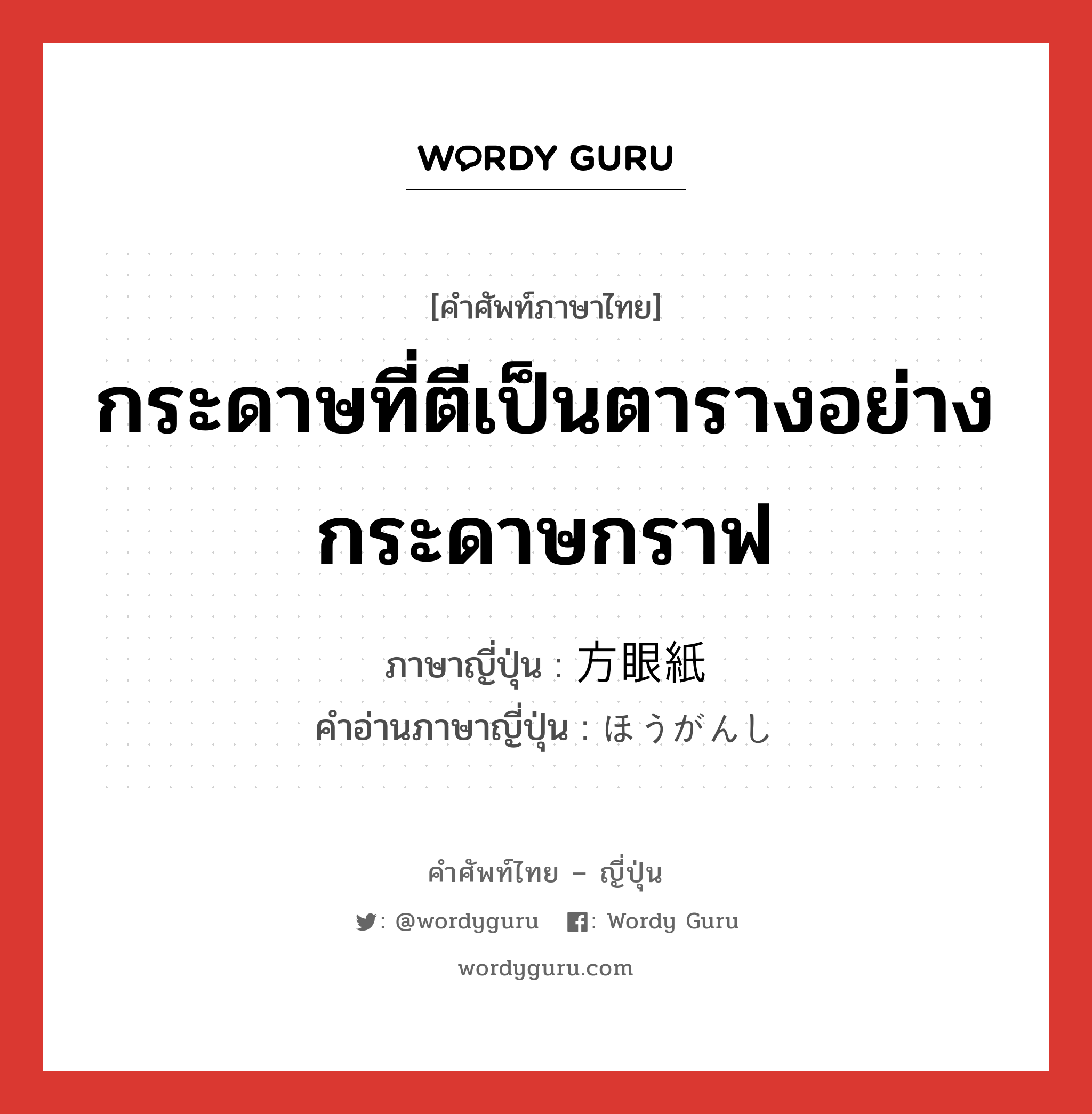 กระดาษที่ตีเป็นตารางอย่างกระดาษกราฟ ภาษาญี่ปุ่นคืออะไร, คำศัพท์ภาษาไทย - ญี่ปุ่น กระดาษที่ตีเป็นตารางอย่างกระดาษกราฟ ภาษาญี่ปุ่น 方眼紙 คำอ่านภาษาญี่ปุ่น ほうがんし หมวด n หมวด n