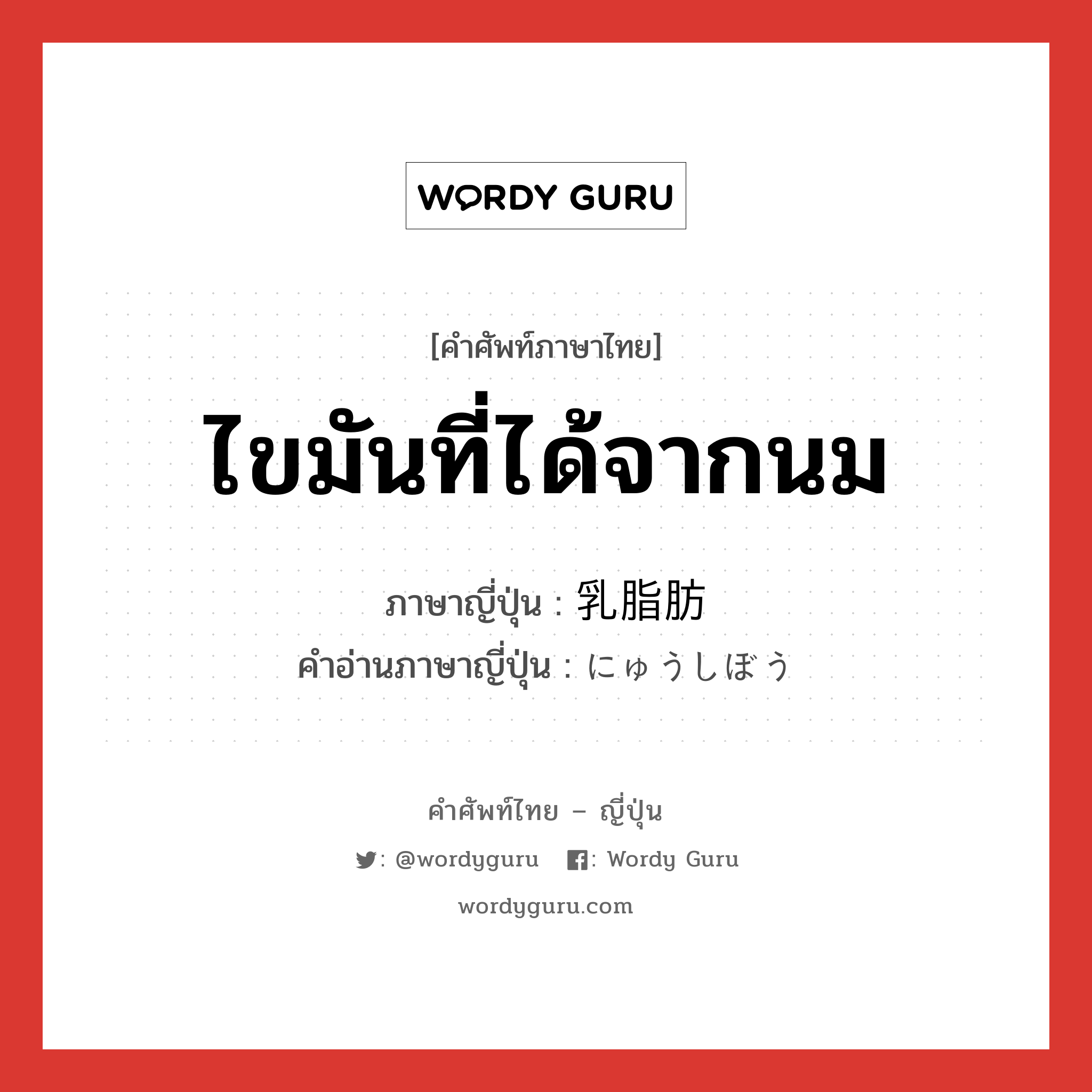 ไขมันที่ได้จากนม ภาษาญี่ปุ่นคืออะไร, คำศัพท์ภาษาไทย - ญี่ปุ่น ไขมันที่ได้จากนม ภาษาญี่ปุ่น 乳脂肪 คำอ่านภาษาญี่ปุ่น にゅうしぼう หมวด n หมวด n