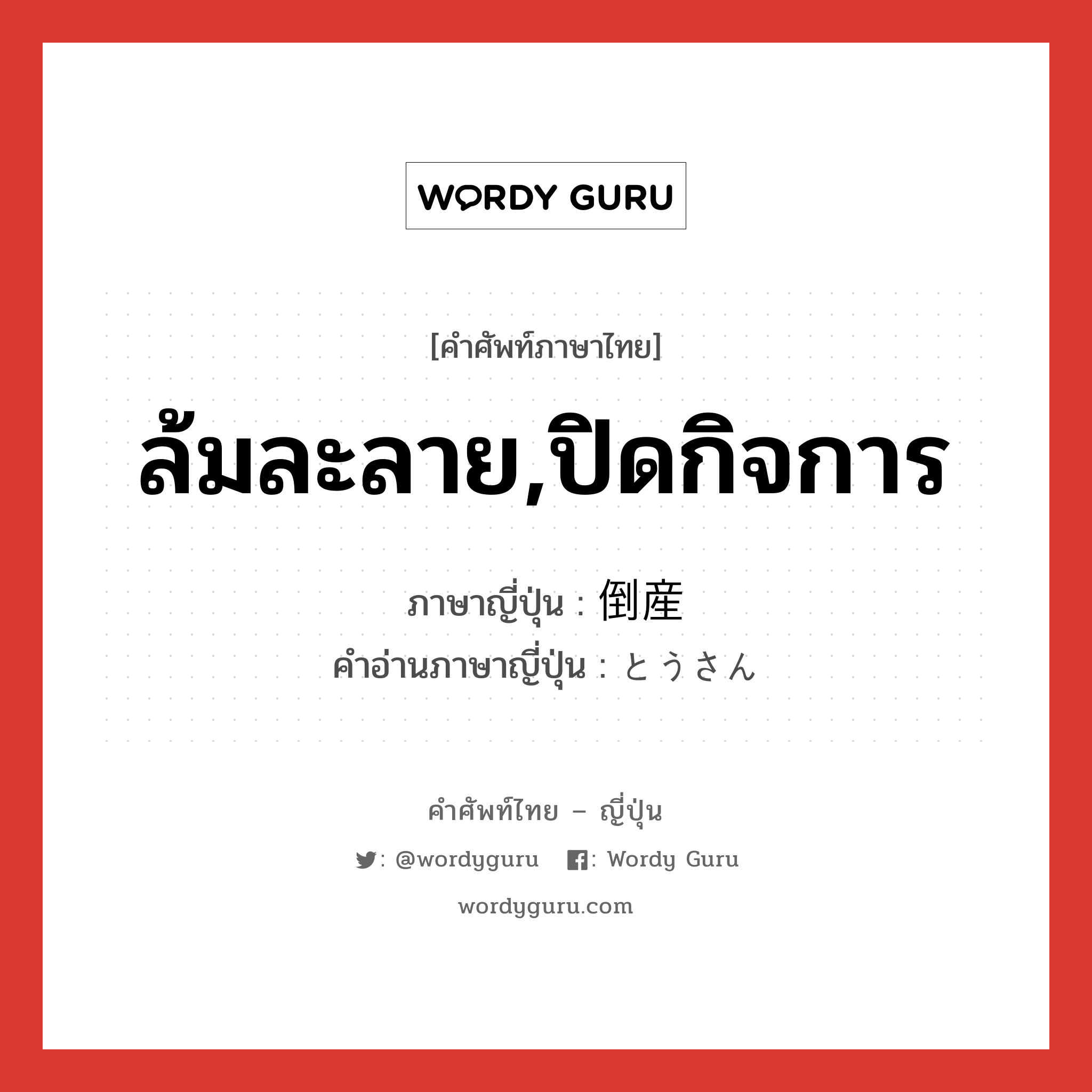 ล้มละลาย,ปิดกิจการ ภาษาญี่ปุ่นคืออะไร, คำศัพท์ภาษาไทย - ญี่ปุ่น ล้มละลาย,ปิดกิจการ ภาษาญี่ปุ่น 倒産 คำอ่านภาษาญี่ปุ่น とうさん หมวด n หมวด n