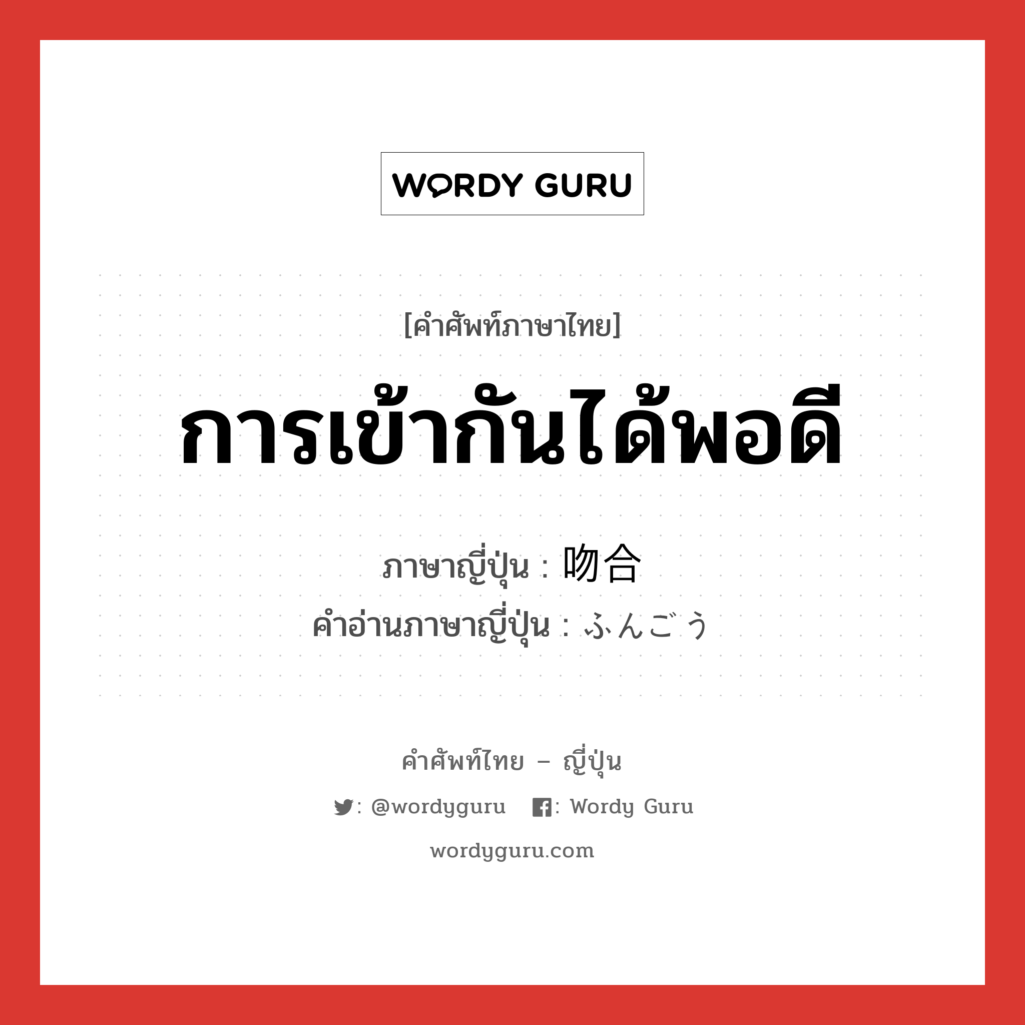 การเข้ากันได้พอดี ภาษาญี่ปุ่นคืออะไร, คำศัพท์ภาษาไทย - ญี่ปุ่น การเข้ากันได้พอดี ภาษาญี่ปุ่น 吻合 คำอ่านภาษาญี่ปุ่น ふんごう หมวด n หมวด n