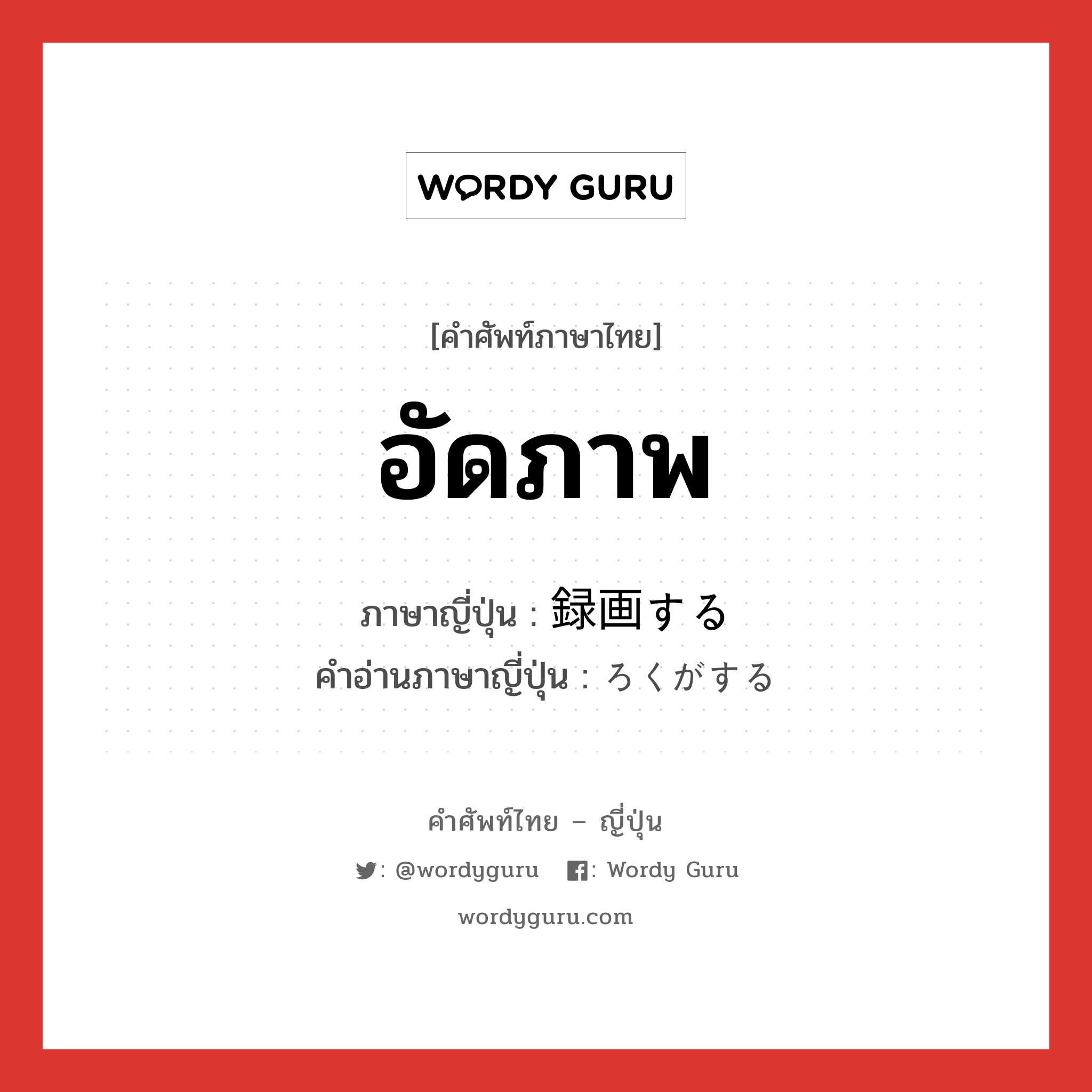 อัดภาพ ภาษาญี่ปุ่นคืออะไร, คำศัพท์ภาษาไทย - ญี่ปุ่น อัดภาพ ภาษาญี่ปุ่น 録画する คำอ่านภาษาญี่ปุ่น ろくがする หมวด v หมวด v