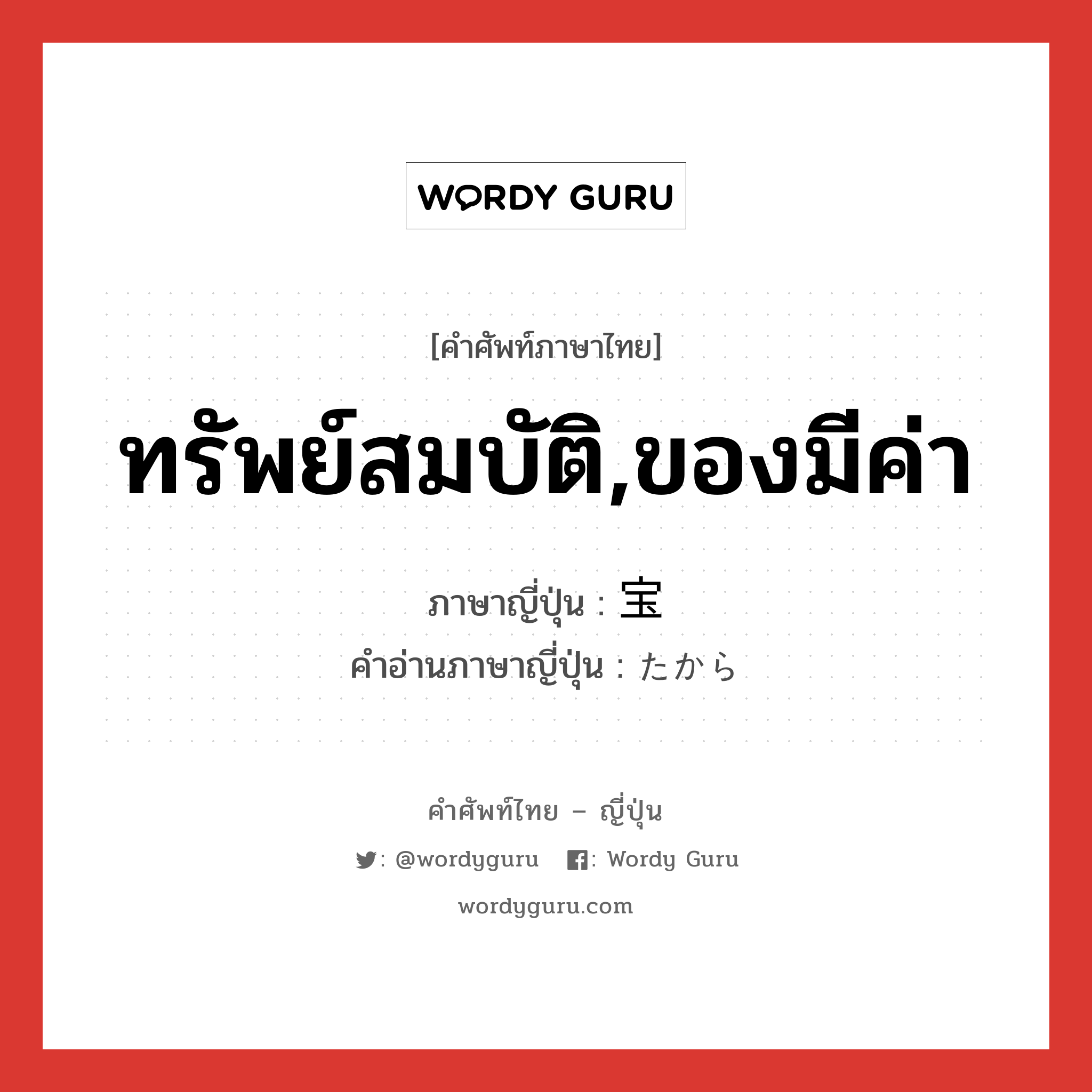 ทรัพย์สมบัติ,ของมีค่า ภาษาญี่ปุ่นคืออะไร, คำศัพท์ภาษาไทย - ญี่ปุ่น ทรัพย์สมบัติ,ของมีค่า ภาษาญี่ปุ่น 宝 คำอ่านภาษาญี่ปุ่น たから หมวด n หมวด n