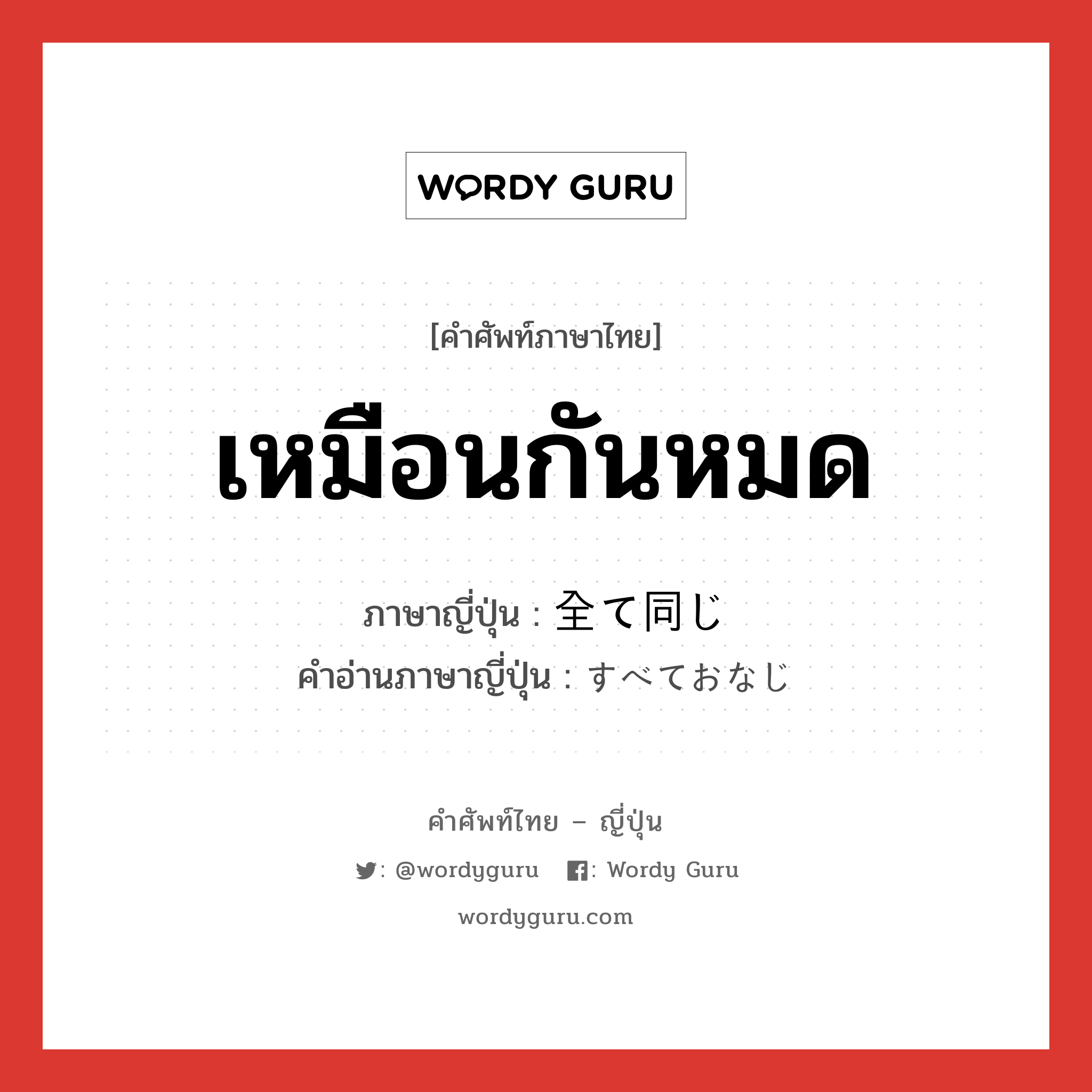 เหมือนกันหมด ภาษาญี่ปุ่นคืออะไร, คำศัพท์ภาษาไทย - ญี่ปุ่น เหมือนกันหมด ภาษาญี่ปุ่น 全て同じ คำอ่านภาษาญี่ปุ่น すべておなじ หมวด n หมวด n