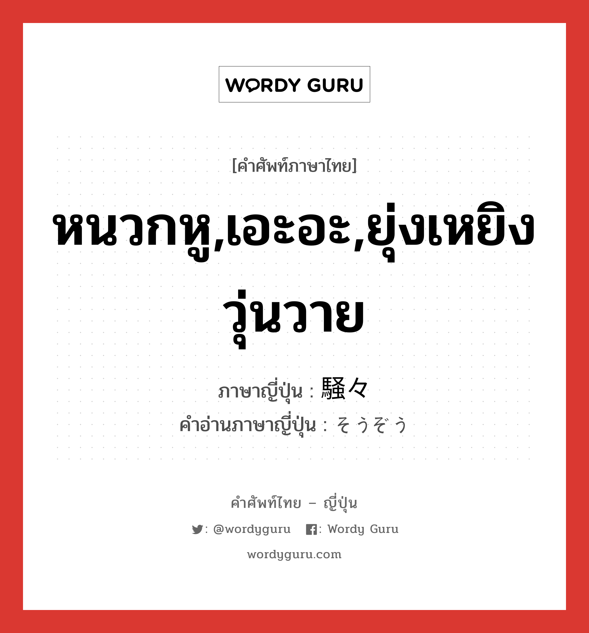 หนวกหู,เอะอะ,ยุ่งเหยิงวุ่นวาย ภาษาญี่ปุ่นคืออะไร, คำศัพท์ภาษาไทย - ญี่ปุ่น หนวกหู,เอะอะ,ยุ่งเหยิงวุ่นวาย ภาษาญี่ปุ่น 騒々 คำอ่านภาษาญี่ปุ่น そうぞう หมวด n หมวด n