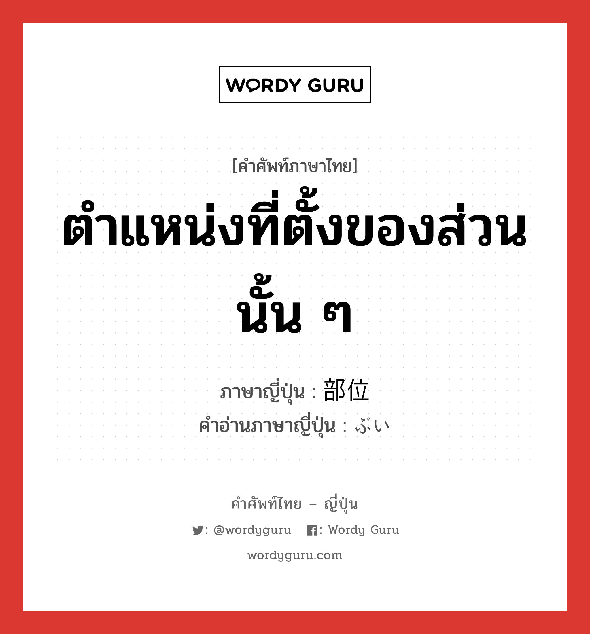 ตำแหน่งที่ตั้งของส่วนนั้น ๆ ภาษาญี่ปุ่นคืออะไร, คำศัพท์ภาษาไทย - ญี่ปุ่น ตำแหน่งที่ตั้งของส่วนนั้น ๆ ภาษาญี่ปุ่น 部位 คำอ่านภาษาญี่ปุ่น ぶい หมวด n หมวด n