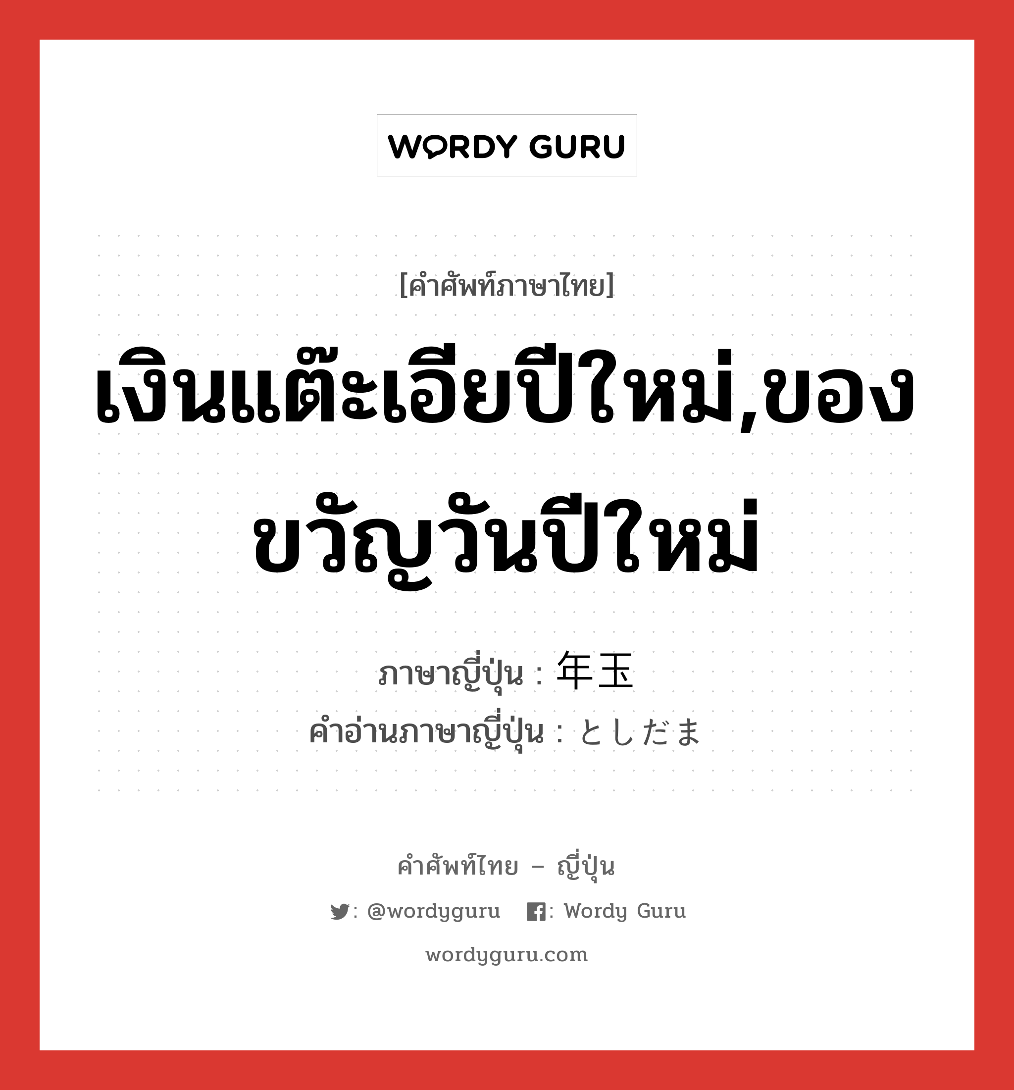 เงินแต๊ะเอียปีใหม่,ของขวัญวันปีใหม่ ภาษาญี่ปุ่นคืออะไร, คำศัพท์ภาษาไทย - ญี่ปุ่น เงินแต๊ะเอียปีใหม่,ของขวัญวันปีใหม่ ภาษาญี่ปุ่น 年玉 คำอ่านภาษาญี่ปุ่น としだま หมวด n หมวด n