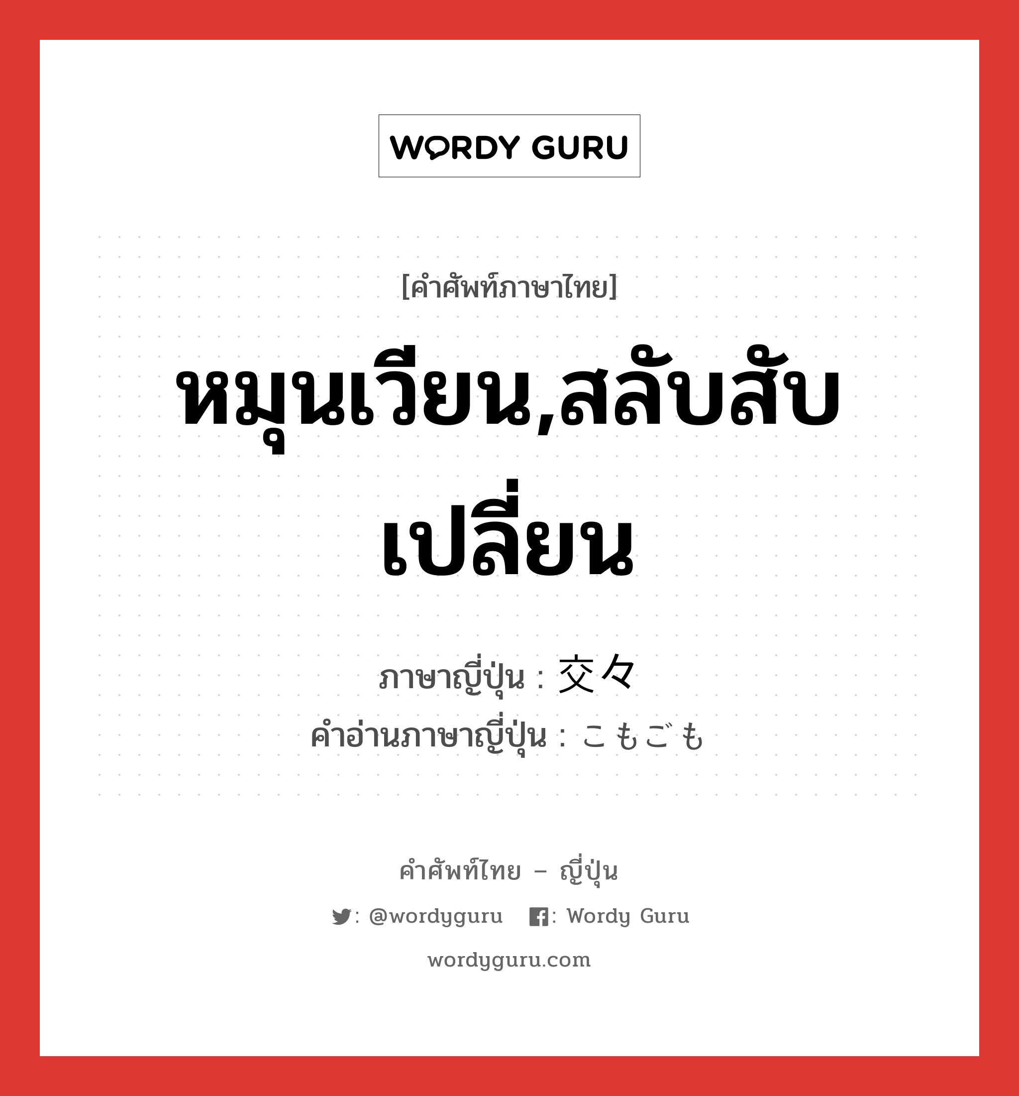 หมุนเวียน,สลับสับเปลี่ยน ภาษาญี่ปุ่นคืออะไร, คำศัพท์ภาษาไทย - ญี่ปุ่น หมุนเวียน,สลับสับเปลี่ยน ภาษาญี่ปุ่น 交々 คำอ่านภาษาญี่ปุ่น こもごも หมวด adv หมวด adv