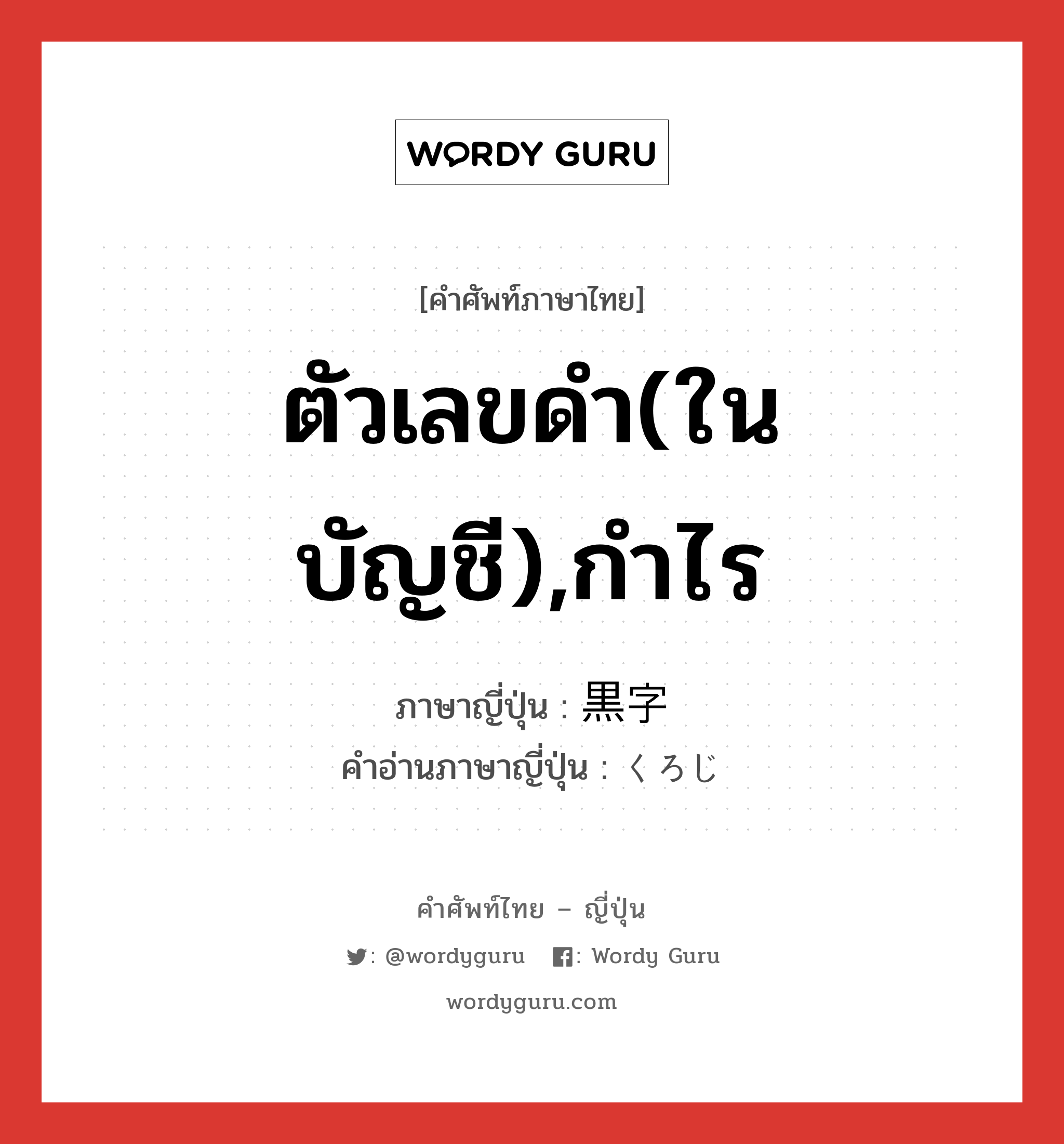 ตัวเลขดำ(ในบัญชี),กำไร ภาษาญี่ปุ่นคืออะไร, คำศัพท์ภาษาไทย - ญี่ปุ่น ตัวเลขดำ(ในบัญชี),กำไร ภาษาญี่ปุ่น 黒字 คำอ่านภาษาญี่ปุ่น くろじ หมวด n หมวด n