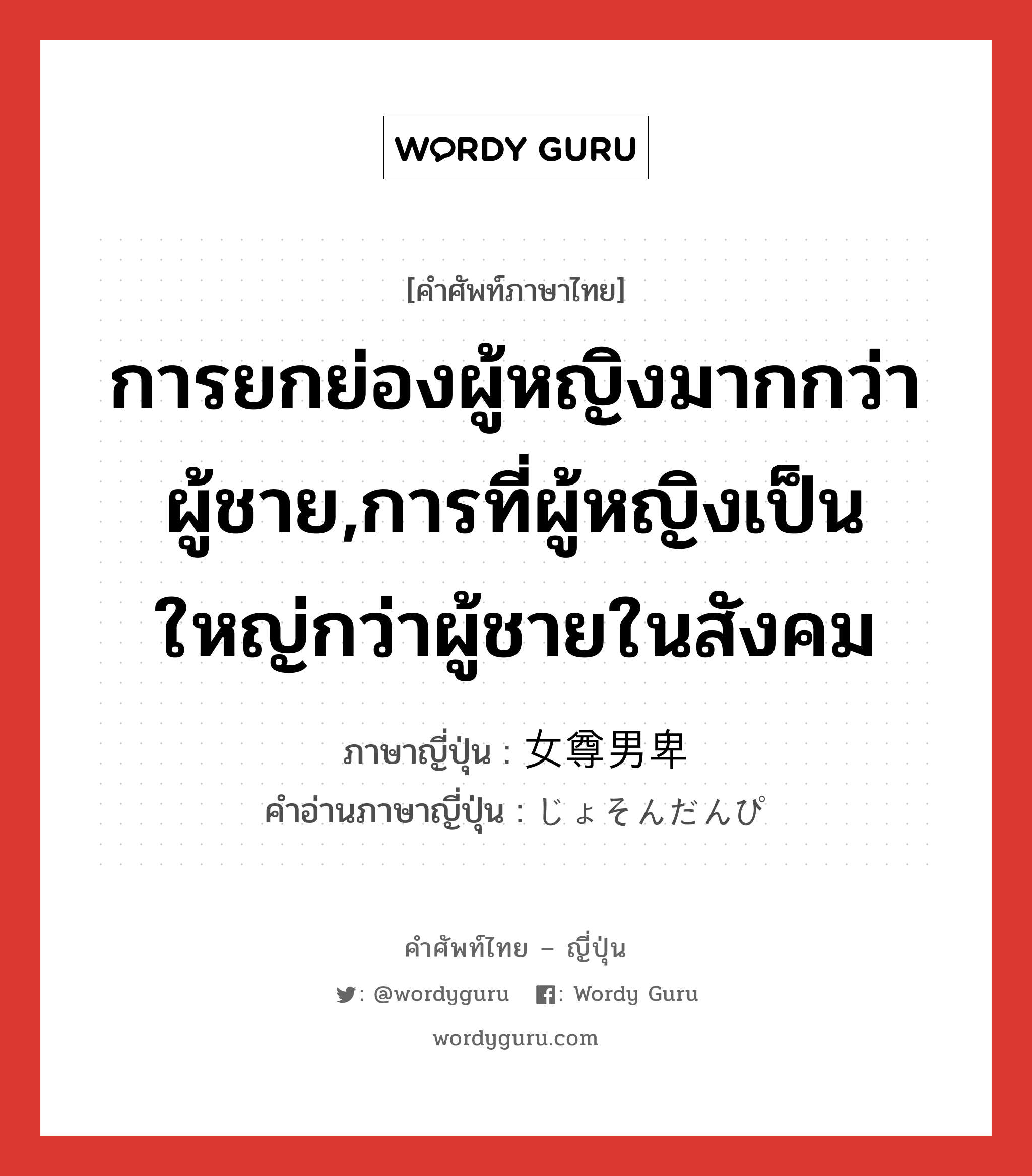 การยกย่องผู้หญิงมากกว่าผู้ชาย,การที่ผู้หญิงเป็นใหญ่กว่าผู้ชายในสังคม ภาษาญี่ปุ่นคืออะไร, คำศัพท์ภาษาไทย - ญี่ปุ่น การยกย่องผู้หญิงมากกว่าผู้ชาย,การที่ผู้หญิงเป็นใหญ่กว่าผู้ชายในสังคม ภาษาญี่ปุ่น 女尊男卑 คำอ่านภาษาญี่ปุ่น じょそんだんぴ หมวด n หมวด n