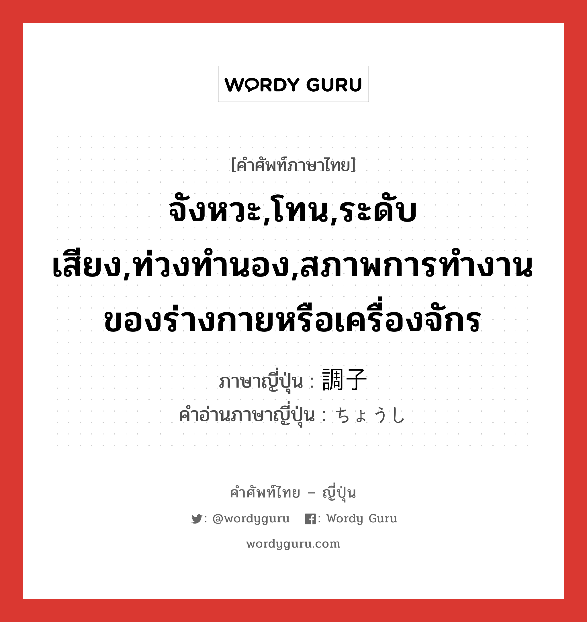 จังหวะ,โทน,ระดับเสียง,ท่วงทำนอง,สภาพการทำงานของร่างกายหรือเครื่องจักร ภาษาญี่ปุ่นคืออะไร, คำศัพท์ภาษาไทย - ญี่ปุ่น จังหวะ,โทน,ระดับเสียง,ท่วงทำนอง,สภาพการทำงานของร่างกายหรือเครื่องจักร ภาษาญี่ปุ่น 調子 คำอ่านภาษาญี่ปุ่น ちょうし หมวด n หมวด n