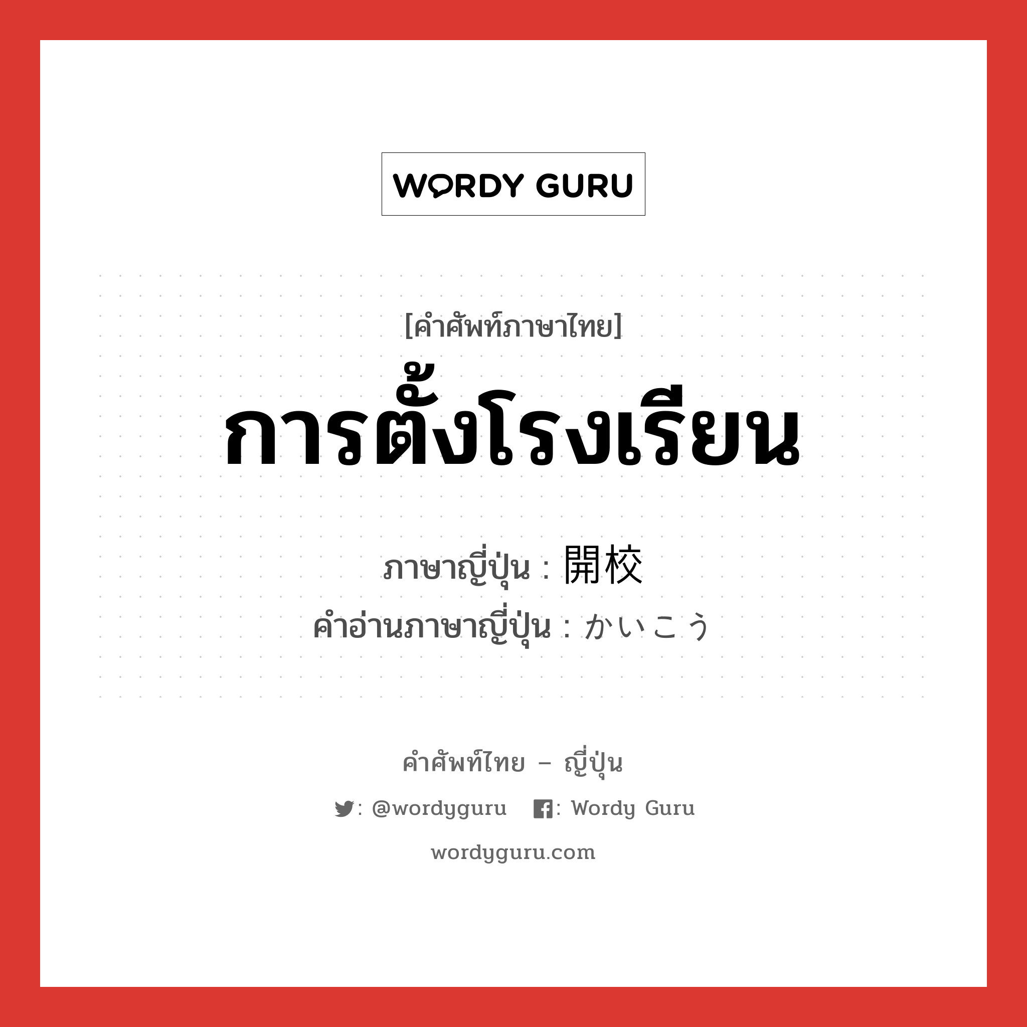 การตั้งโรงเรียน ภาษาญี่ปุ่นคืออะไร, คำศัพท์ภาษาไทย - ญี่ปุ่น การตั้งโรงเรียน ภาษาญี่ปุ่น 開校 คำอ่านภาษาญี่ปุ่น かいこう หมวด n หมวด n