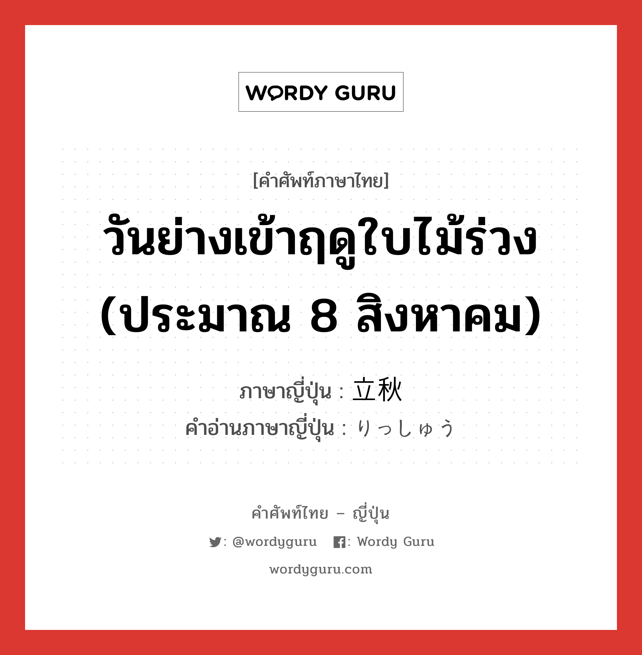 วันย่างเข้าฤดูใบไม้ร่วง (ประมาณ 8 สิงหาคม) ภาษาญี่ปุ่นคืออะไร, คำศัพท์ภาษาไทย - ญี่ปุ่น วันย่างเข้าฤดูใบไม้ร่วง (ประมาณ 8 สิงหาคม) ภาษาญี่ปุ่น 立秋 คำอ่านภาษาญี่ปุ่น りっしゅう หมวด n หมวด n