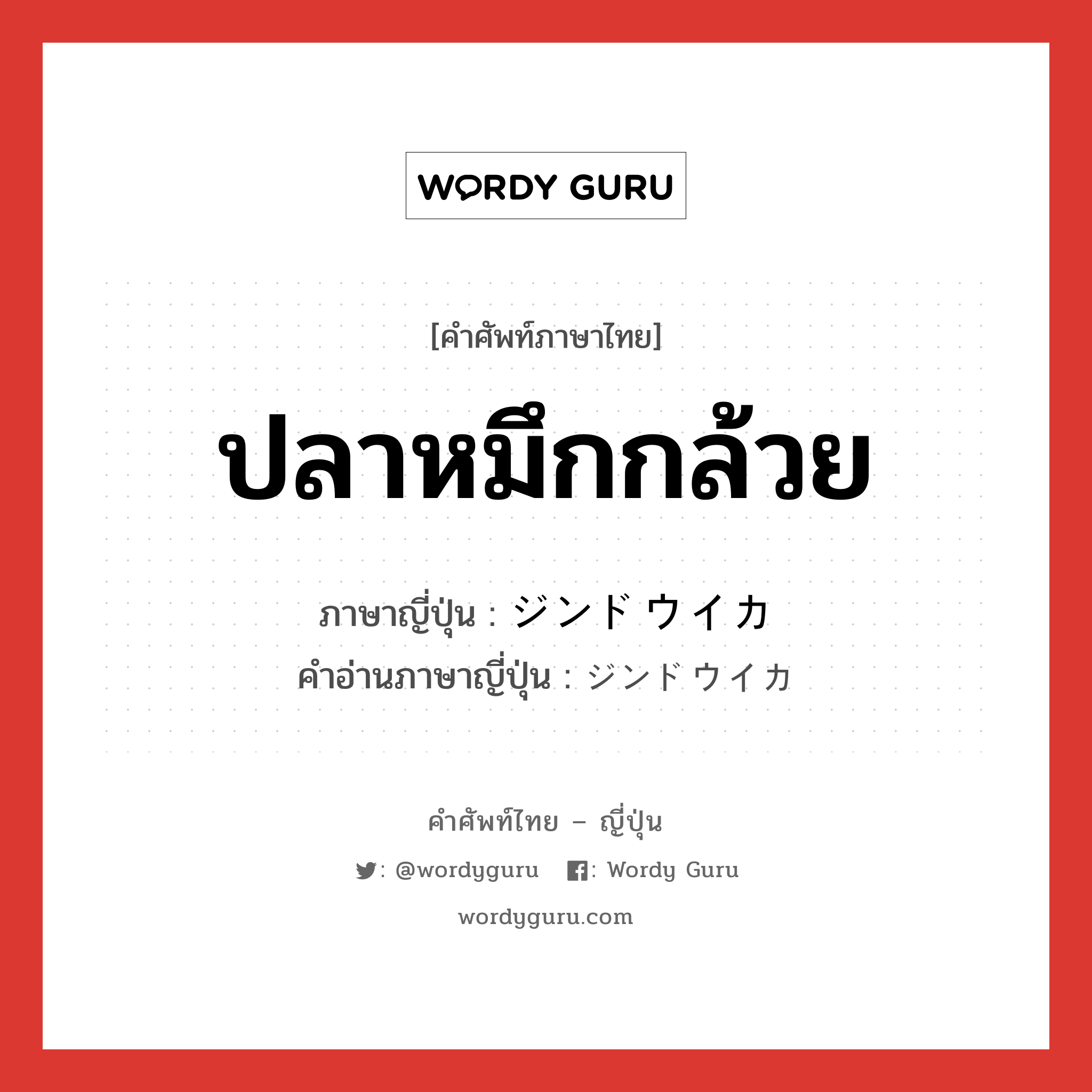 ปลาหมึกกล้วย ภาษาญี่ปุ่นคืออะไร, คำศัพท์ภาษาไทย - ญี่ปุ่น ปลาหมึกกล้วย ภาษาญี่ปุ่น ジンドウイカ คำอ่านภาษาญี่ปุ่น ジンドウイカ หมวด n หมวด n