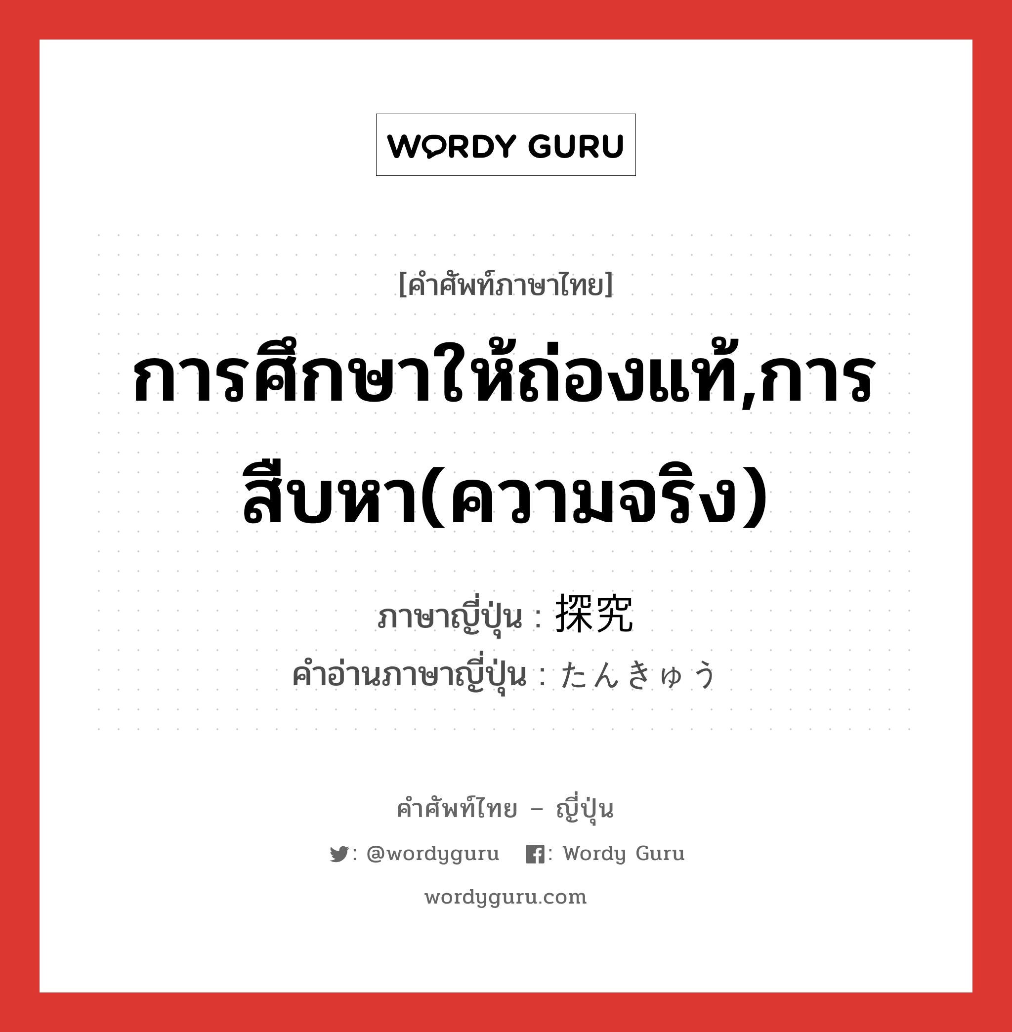 การศึกษาให้ถ่องแท้,การสืบหา(ความจริง) ภาษาญี่ปุ่นคืออะไร, คำศัพท์ภาษาไทย - ญี่ปุ่น การศึกษาให้ถ่องแท้,การสืบหา(ความจริง) ภาษาญี่ปุ่น 探究 คำอ่านภาษาญี่ปุ่น たんきゅう หมวด n หมวด n