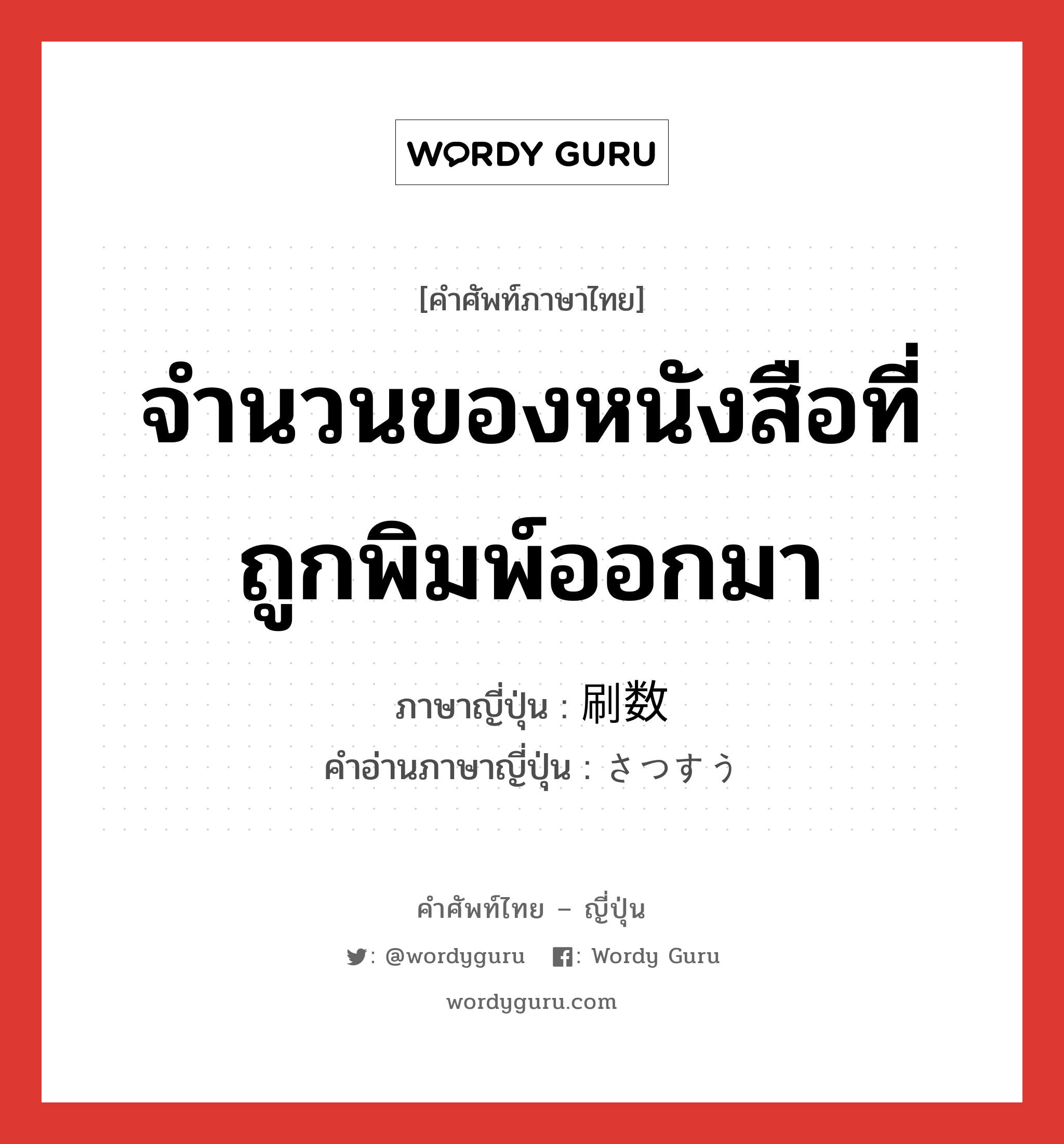 จำนวนของหนังสือที่ถูกพิมพ์ออกมา ภาษาญี่ปุ่นคืออะไร, คำศัพท์ภาษาไทย - ญี่ปุ่น จำนวนของหนังสือที่ถูกพิมพ์ออกมา ภาษาญี่ปุ่น 刷数 คำอ่านภาษาญี่ปุ่น さつすう หมวด n หมวด n