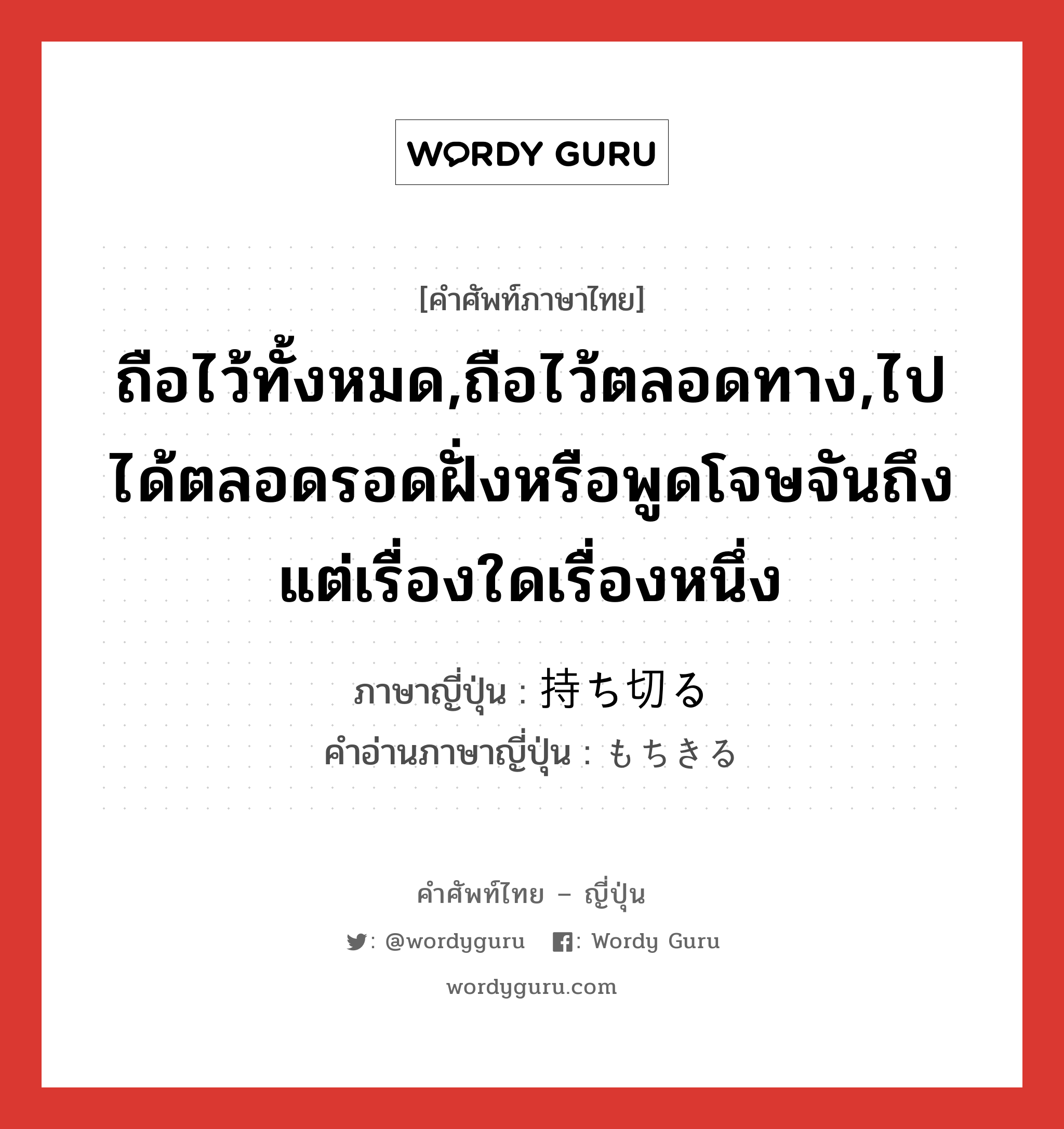 ถือไว้ทั้งหมด,ถือไว้ตลอดทาง,ไปได้ตลอดรอดฝั่งหรือพูดโจษจันถึงแต่เรื่องใดเรื่องหนึ่ง ภาษาญี่ปุ่นคืออะไร, คำศัพท์ภาษาไทย - ญี่ปุ่น ถือไว้ทั้งหมด,ถือไว้ตลอดทาง,ไปได้ตลอดรอดฝั่งหรือพูดโจษจันถึงแต่เรื่องใดเรื่องหนึ่ง ภาษาญี่ปุ่น 持ち切る คำอ่านภาษาญี่ปุ่น もちきる หมวด v5r หมวด v5r