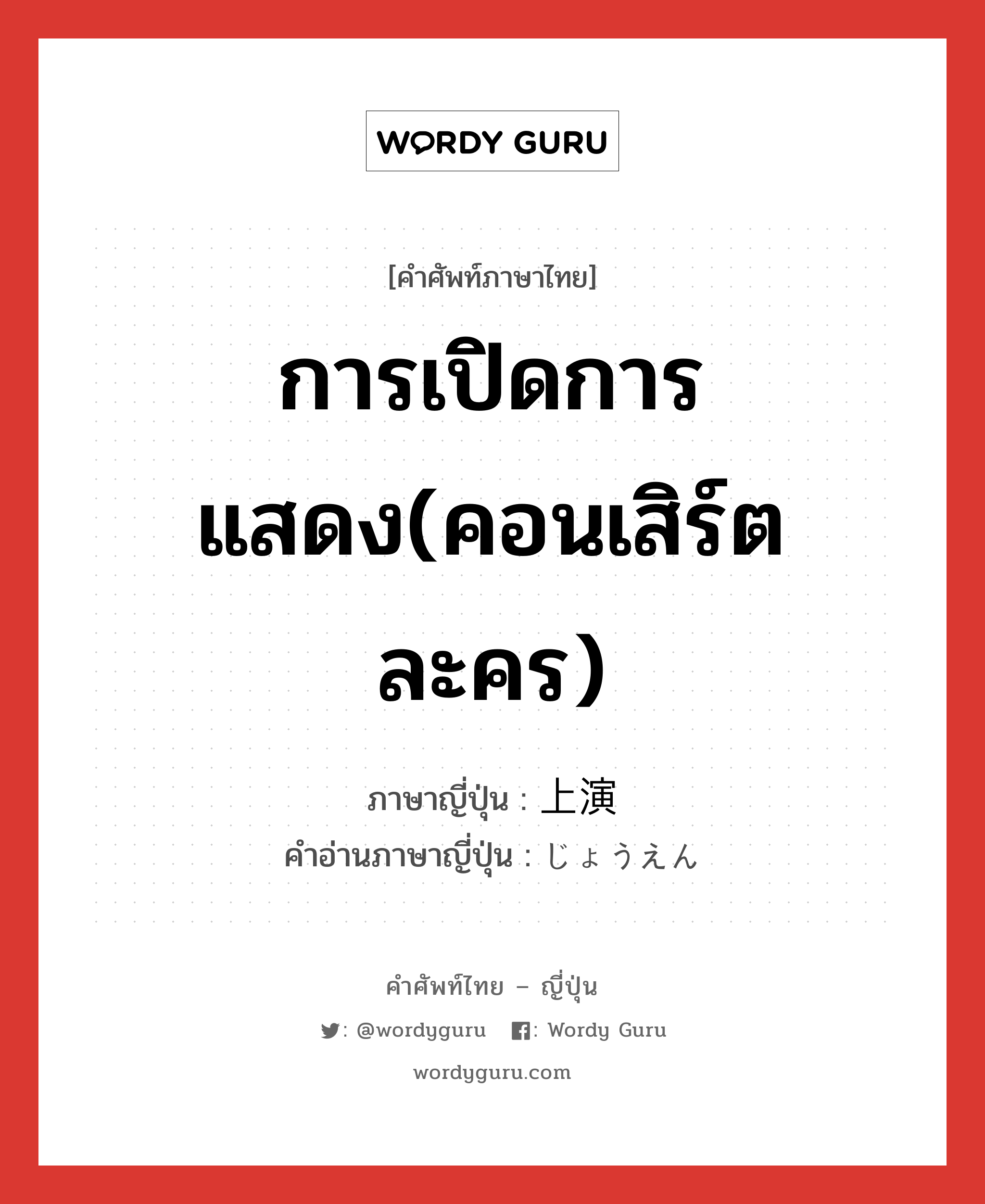 การเปิดการแสดง(คอนเสิร์ต ละคร) ภาษาญี่ปุ่นคืออะไร, คำศัพท์ภาษาไทย - ญี่ปุ่น การเปิดการแสดง(คอนเสิร์ต ละคร) ภาษาญี่ปุ่น 上演 คำอ่านภาษาญี่ปุ่น じょうえん หมวด n หมวด n