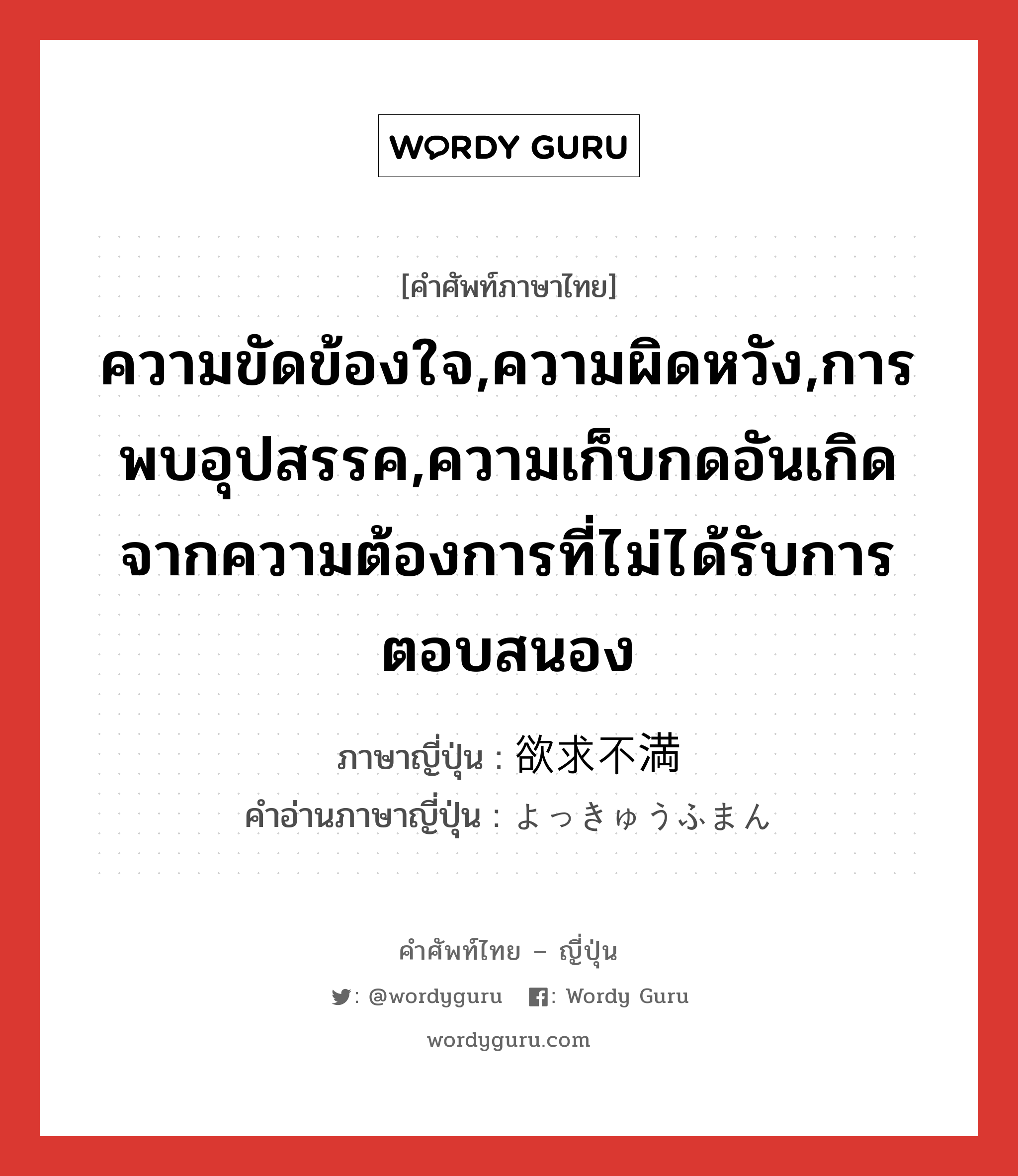 ความขัดข้องใจ,ความผิดหวัง,การพบอุปสรรค,ความเก็บกดอันเกิดจากความต้องการที่ไม่ได้รับการตอบสนอง ภาษาญี่ปุ่นคืออะไร, คำศัพท์ภาษาไทย - ญี่ปุ่น ความขัดข้องใจ,ความผิดหวัง,การพบอุปสรรค,ความเก็บกดอันเกิดจากความต้องการที่ไม่ได้รับการตอบสนอง ภาษาญี่ปุ่น 欲求不満 คำอ่านภาษาญี่ปุ่น よっきゅうふまん หมวด n หมวด n