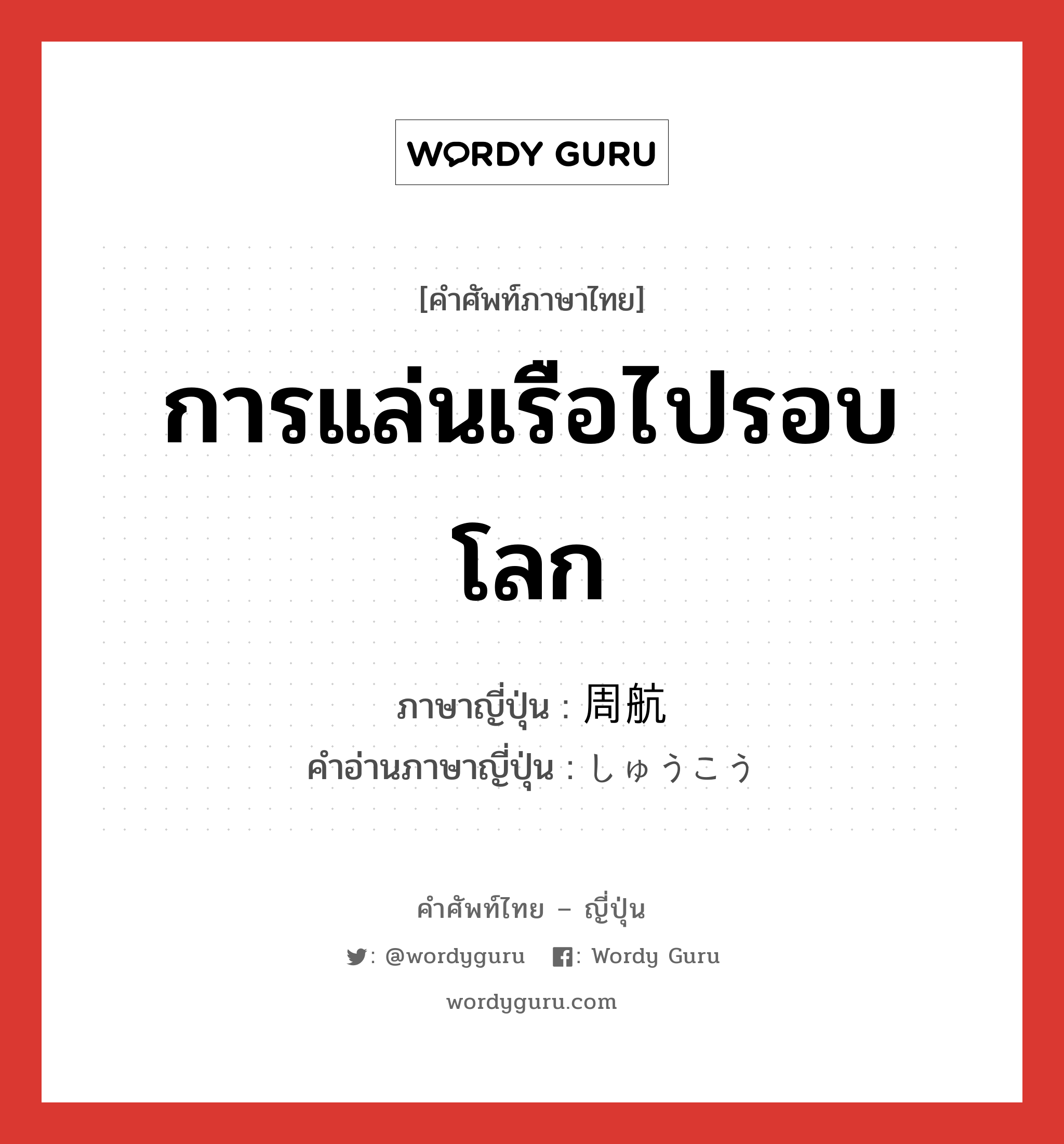 การแล่นเรือไปรอบโลก ภาษาญี่ปุ่นคืออะไร, คำศัพท์ภาษาไทย - ญี่ปุ่น การแล่นเรือไปรอบโลก ภาษาญี่ปุ่น 周航 คำอ่านภาษาญี่ปุ่น しゅうこう หมวด n หมวด n