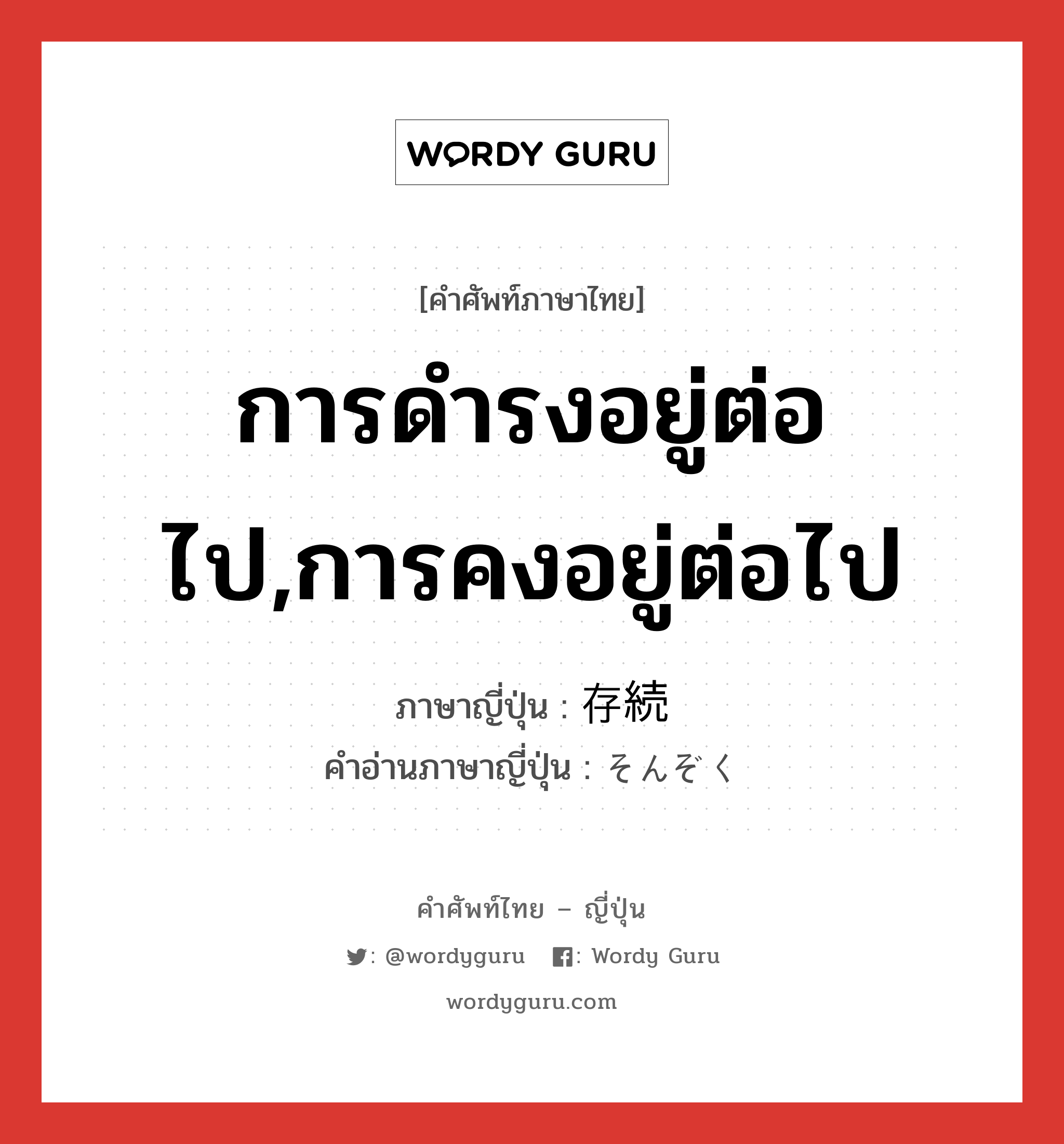 การดำรงอยู่ต่อไป,การคงอยู่ต่อไป ภาษาญี่ปุ่นคืออะไร, คำศัพท์ภาษาไทย - ญี่ปุ่น การดำรงอยู่ต่อไป,การคงอยู่ต่อไป ภาษาญี่ปุ่น 存続 คำอ่านภาษาญี่ปุ่น そんぞく หมวด n หมวด n