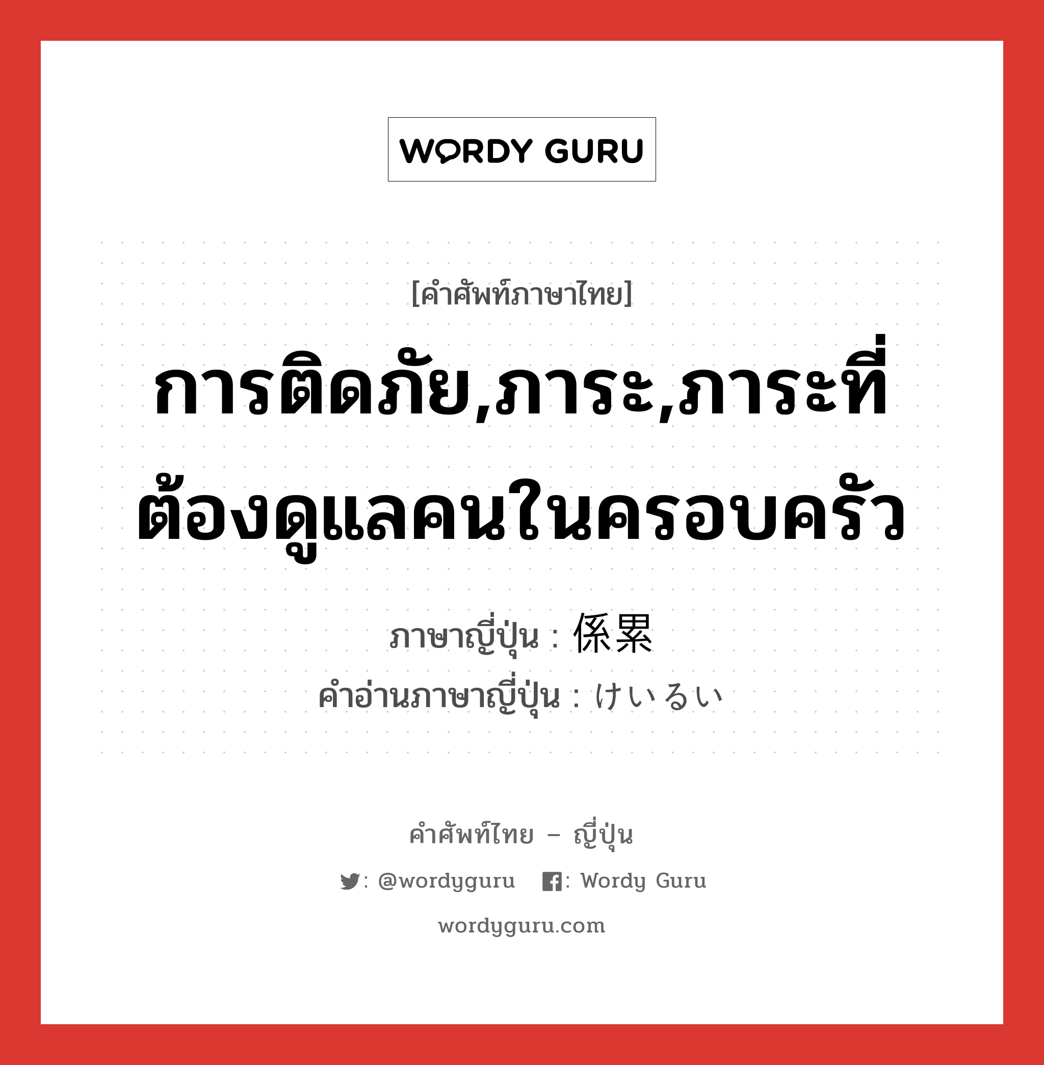 การติดภัย,ภาระ,ภาระที่ต้องดูแลคนในครอบครัว ภาษาญี่ปุ่นคืออะไร, คำศัพท์ภาษาไทย - ญี่ปุ่น การติดภัย,ภาระ,ภาระที่ต้องดูแลคนในครอบครัว ภาษาญี่ปุ่น 係累 คำอ่านภาษาญี่ปุ่น けいるい หมวด n หมวด n