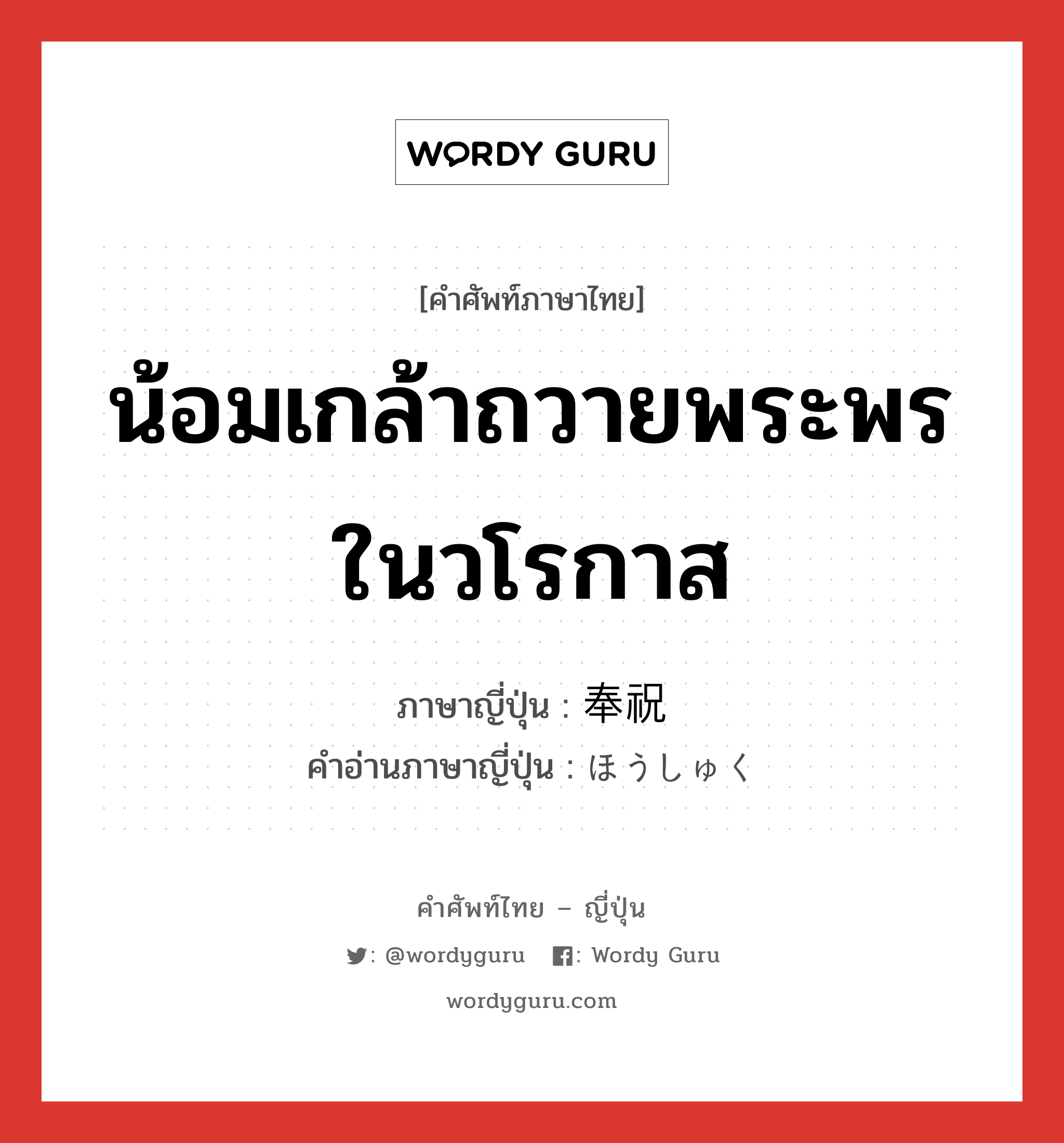 น้อมเกล้าถวายพระพรในวโรกาส ภาษาญี่ปุ่นคืออะไร, คำศัพท์ภาษาไทย - ญี่ปุ่น น้อมเกล้าถวายพระพรในวโรกาส ภาษาญี่ปุ่น 奉祝 คำอ่านภาษาญี่ปุ่น ほうしゅく หมวด n หมวด n