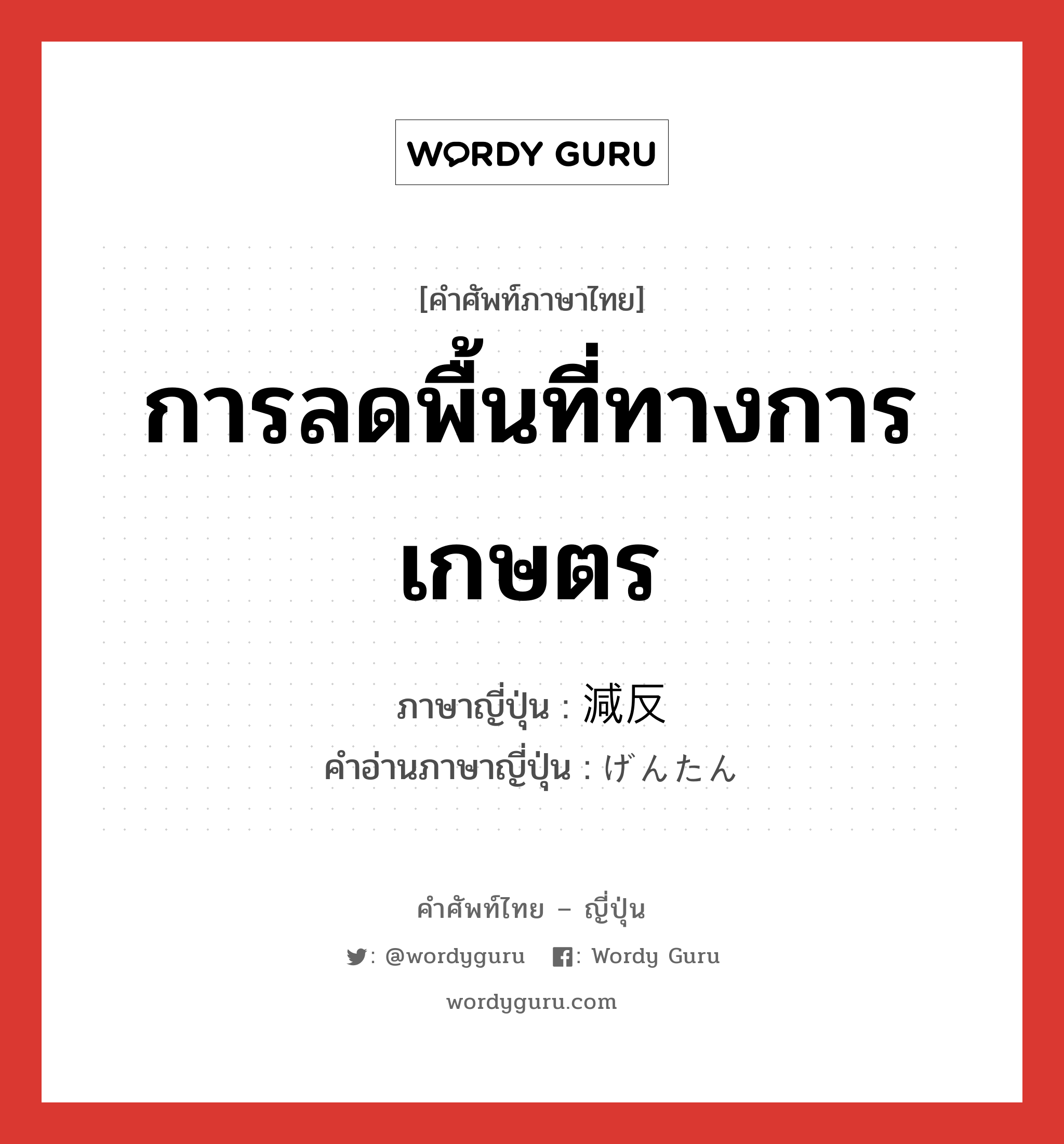 การลดพื้นที่ทางการเกษตร ภาษาญี่ปุ่นคืออะไร, คำศัพท์ภาษาไทย - ญี่ปุ่น การลดพื้นที่ทางการเกษตร ภาษาญี่ปุ่น 減反 คำอ่านภาษาญี่ปุ่น げんたん หมวด n หมวด n