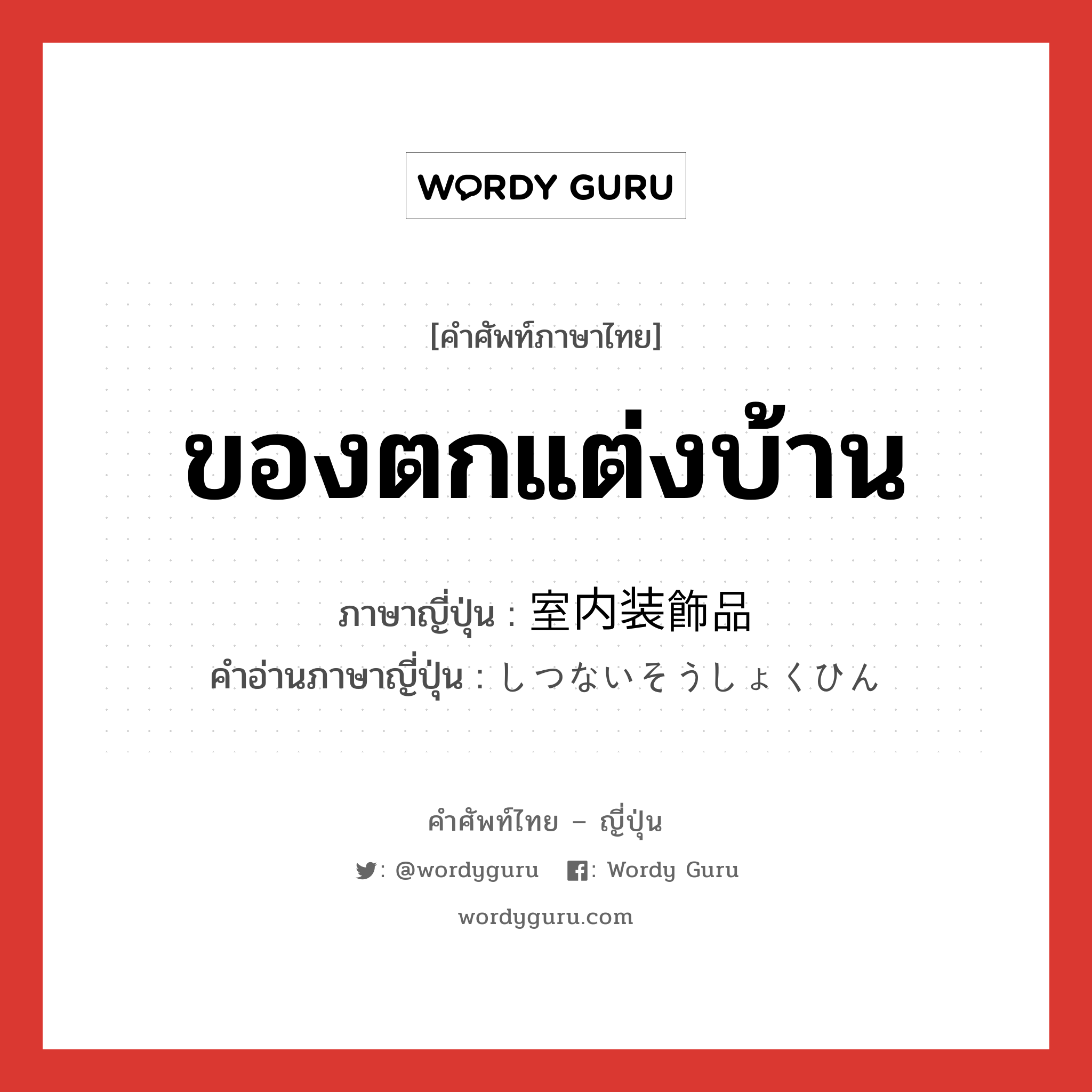 ของตกแต่งบ้าน ภาษาญี่ปุ่นคืออะไร, คำศัพท์ภาษาไทย - ญี่ปุ่น ของตกแต่งบ้าน ภาษาญี่ปุ่น 室内装飾品 คำอ่านภาษาญี่ปุ่น しつないそうしょくひん หมวด n หมวด n