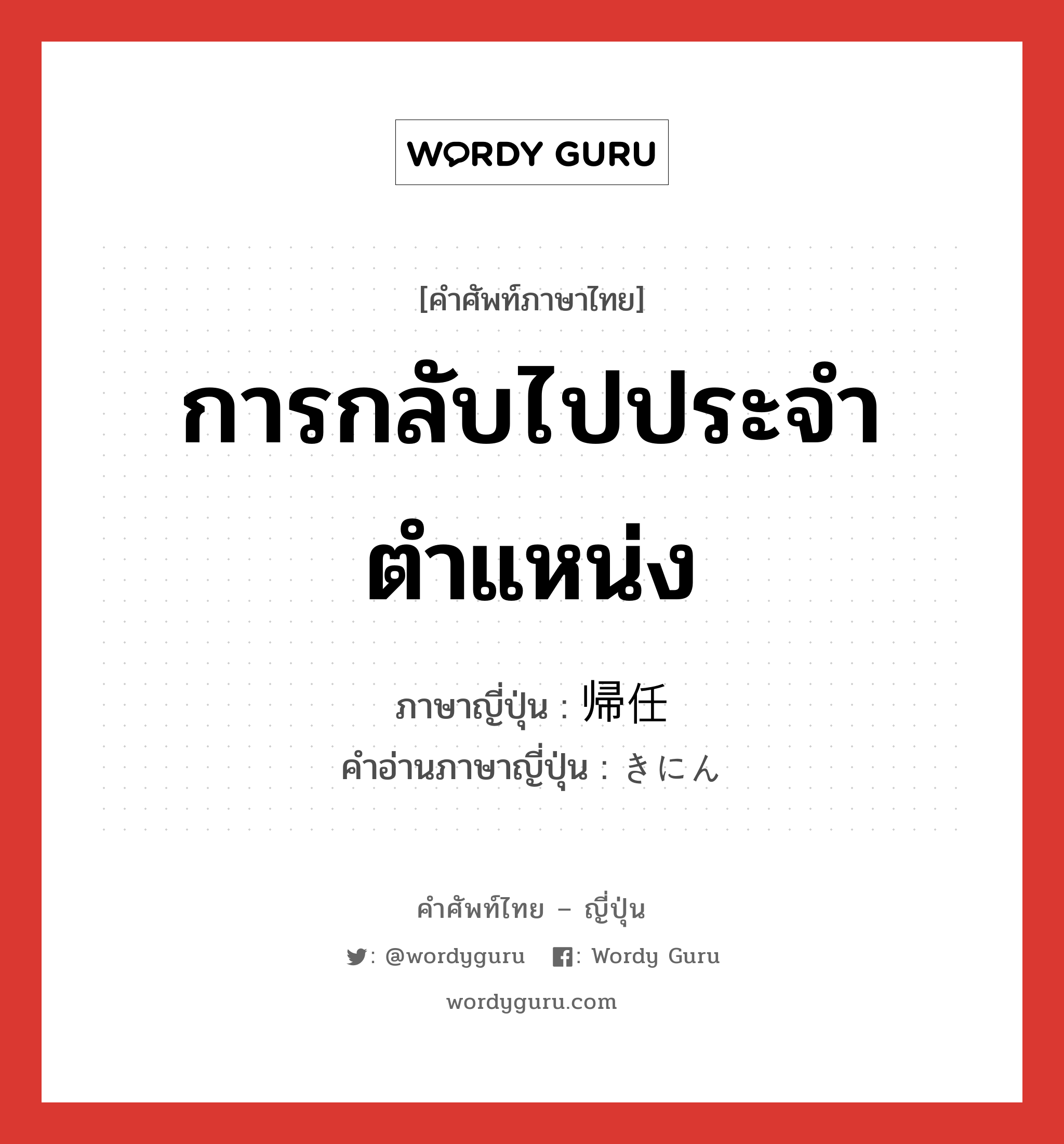 การกลับไปประจำตำแหน่ง ภาษาญี่ปุ่นคืออะไร, คำศัพท์ภาษาไทย - ญี่ปุ่น การกลับไปประจำตำแหน่ง ภาษาญี่ปุ่น 帰任 คำอ่านภาษาญี่ปุ่น きにん หมวด n หมวด n