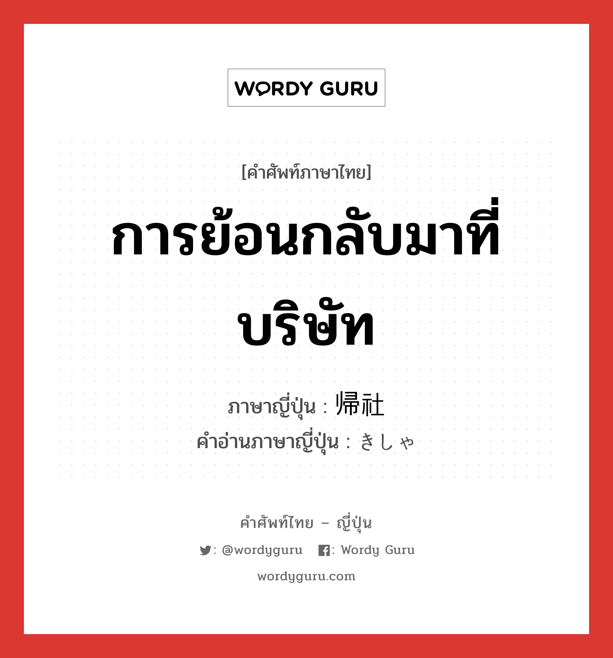 การย้อนกลับมาที่บริษัท ภาษาญี่ปุ่นคืออะไร, คำศัพท์ภาษาไทย - ญี่ปุ่น การย้อนกลับมาที่บริษัท ภาษาญี่ปุ่น 帰社 คำอ่านภาษาญี่ปุ่น きしゃ หมวด n หมวด n