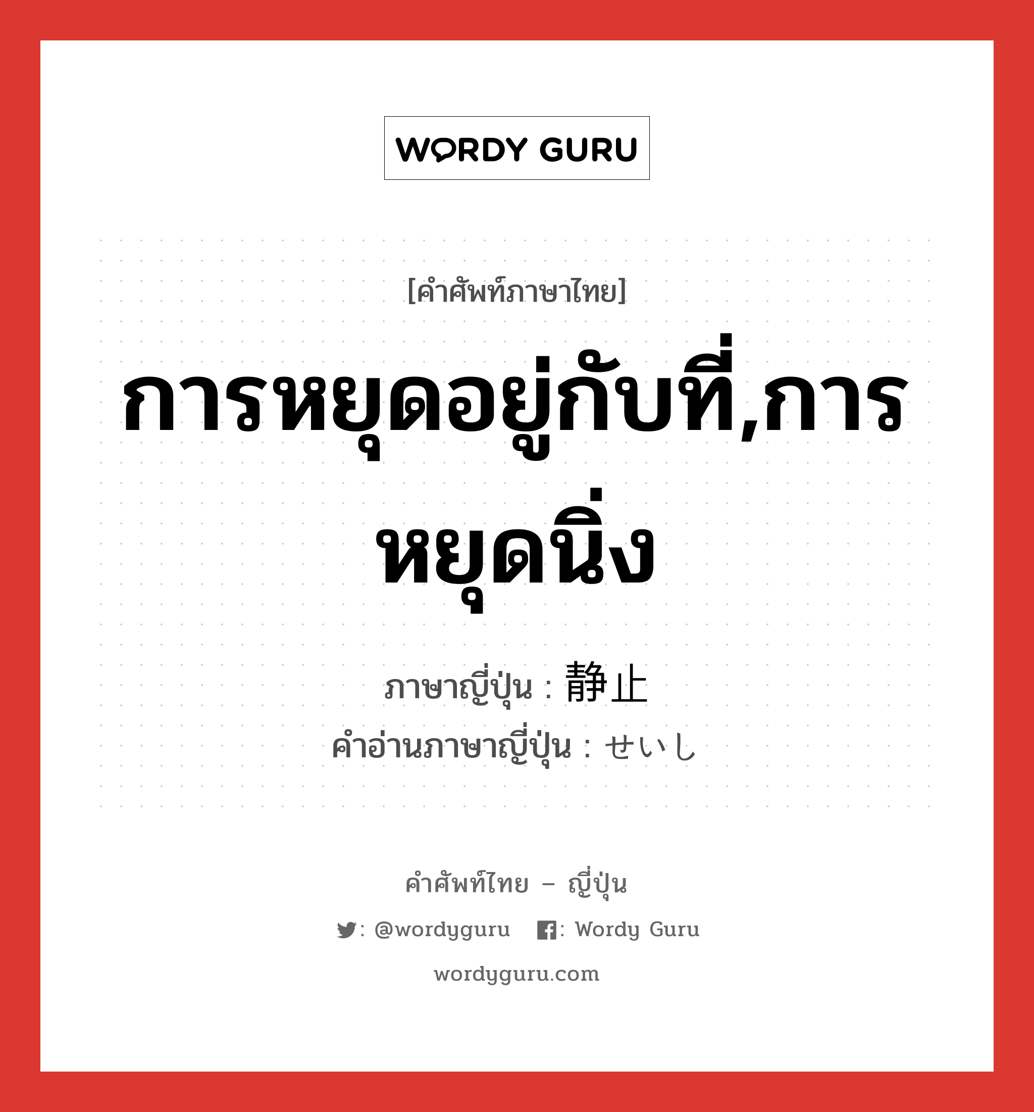 การหยุดอยู่กับที่,การหยุดนิ่ง ภาษาญี่ปุ่นคืออะไร, คำศัพท์ภาษาไทย - ญี่ปุ่น การหยุดอยู่กับที่,การหยุดนิ่ง ภาษาญี่ปุ่น 静止 คำอ่านภาษาญี่ปุ่น せいし หมวด n หมวด n