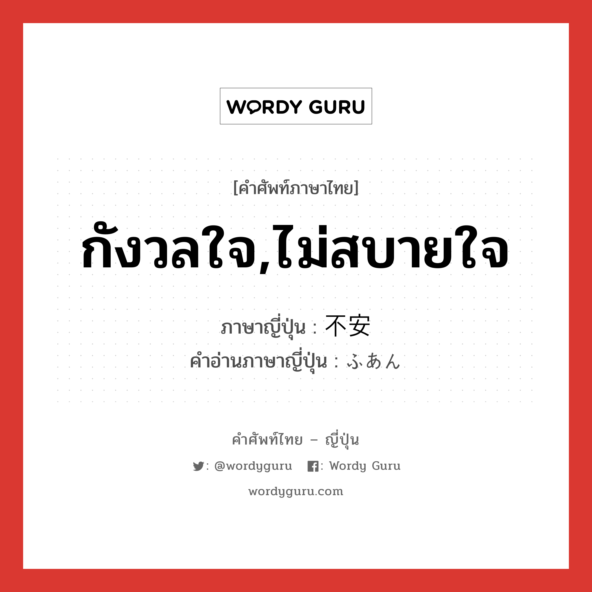 กังวลใจ,ไม่สบายใจ ภาษาญี่ปุ่นคืออะไร, คำศัพท์ภาษาไทย - ญี่ปุ่น กังวลใจ,ไม่สบายใจ ภาษาญี่ปุ่น 不安 คำอ่านภาษาญี่ปุ่น ふあん หมวด adj-na หมวด adj-na