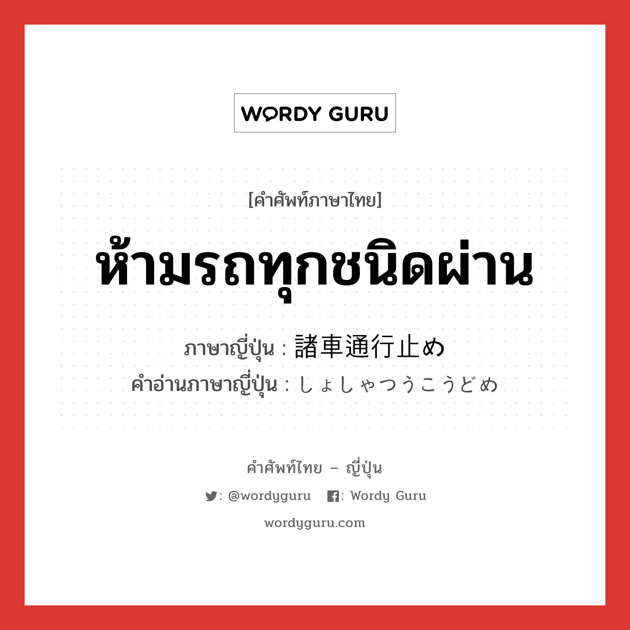 ห้ามรถทุกชนิดผ่าน ภาษาญี่ปุ่นคืออะไร, คำศัพท์ภาษาไทย - ญี่ปุ่น ห้ามรถทุกชนิดผ่าน ภาษาญี่ปุ่น 諸車通行止め คำอ่านภาษาญี่ปุ่น しょしゃつうこうどめ หมวด n หมวด n