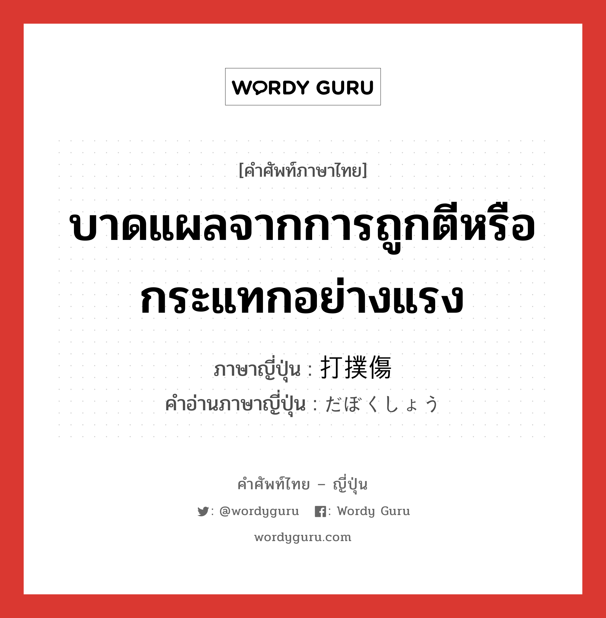 บาดแผลจากการถูกตีหรือกระแทกอย่างแรง ภาษาญี่ปุ่นคืออะไร, คำศัพท์ภาษาไทย - ญี่ปุ่น บาดแผลจากการถูกตีหรือกระแทกอย่างแรง ภาษาญี่ปุ่น 打撲傷 คำอ่านภาษาญี่ปุ่น だぼくしょう หมวด n หมวด n