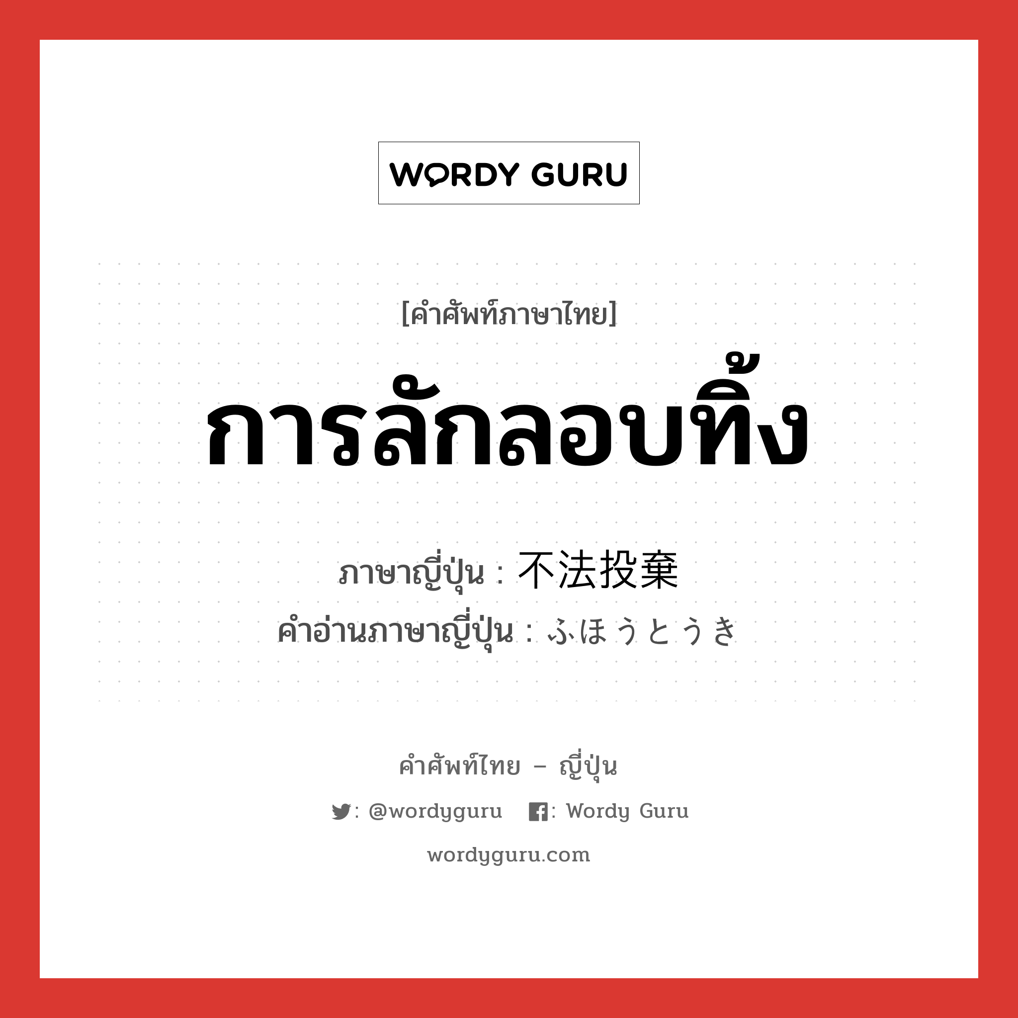 การลักลอบทิ้ง ภาษาญี่ปุ่นคืออะไร, คำศัพท์ภาษาไทย - ญี่ปุ่น การลักลอบทิ้ง ภาษาญี่ปุ่น 不法投棄 คำอ่านภาษาญี่ปุ่น ふほうとうき หมวด n หมวด n